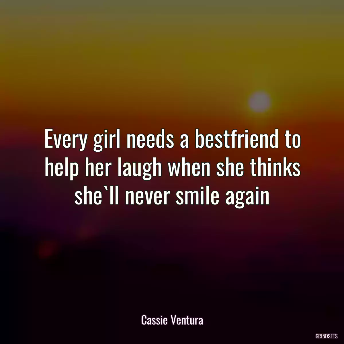 Every girl needs a bestfriend to
help her laugh when she thinks
she`ll never smile again