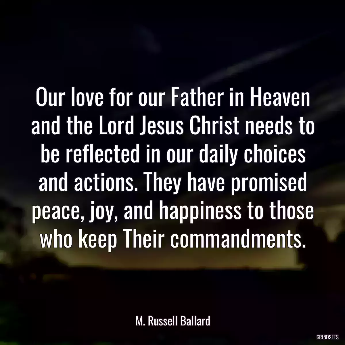 Our love for our Father in Heaven and the Lord Jesus Christ needs to be reflected in our daily choices and actions. They have promised peace, joy, and happiness to those who keep Their commandments.