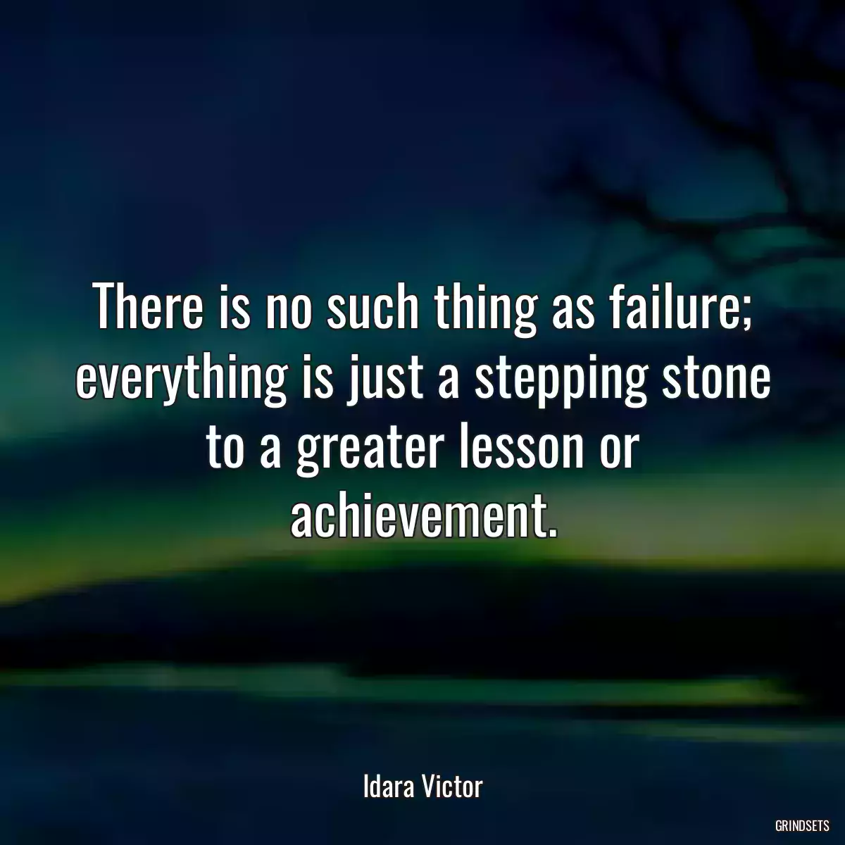 There is no such thing as failure; everything is just a stepping stone to a greater lesson or achievement.