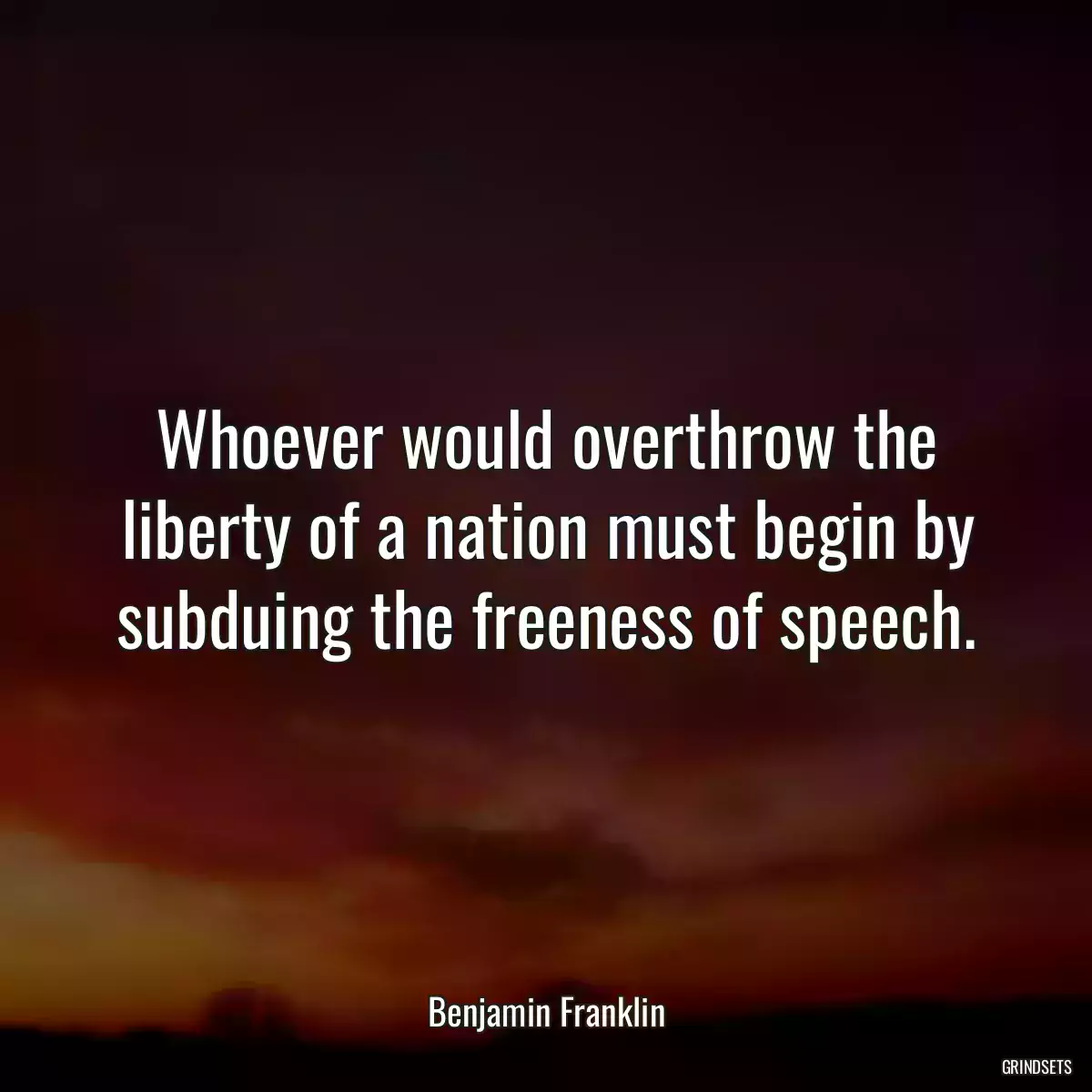 Whoever would overthrow the liberty of a nation must begin by subduing the freeness of speech.