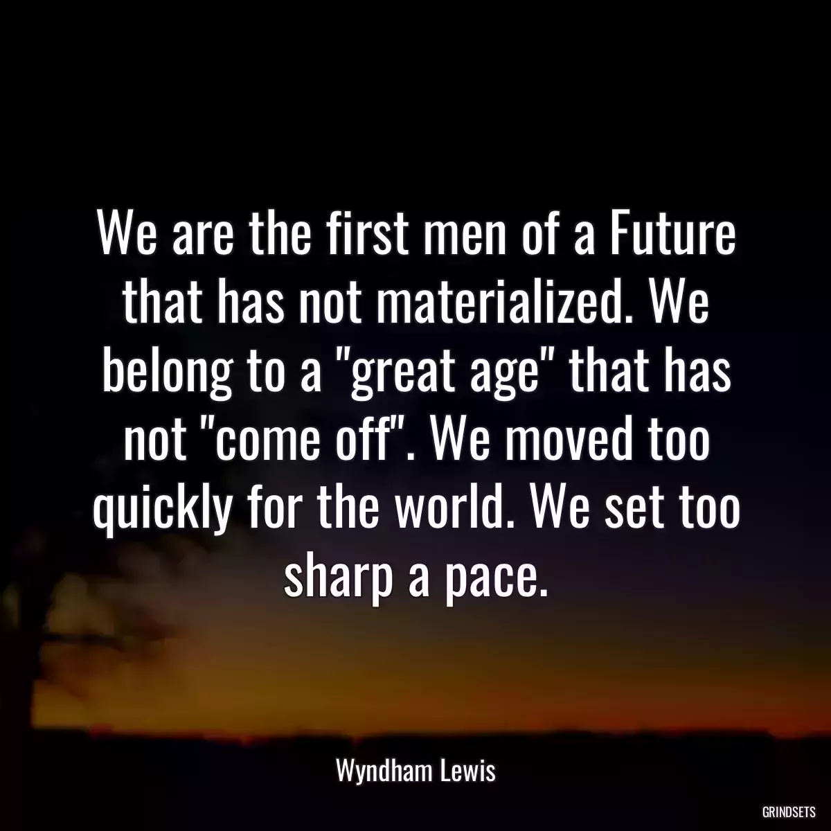 We are the first men of a Future that has not materialized. We belong to a \