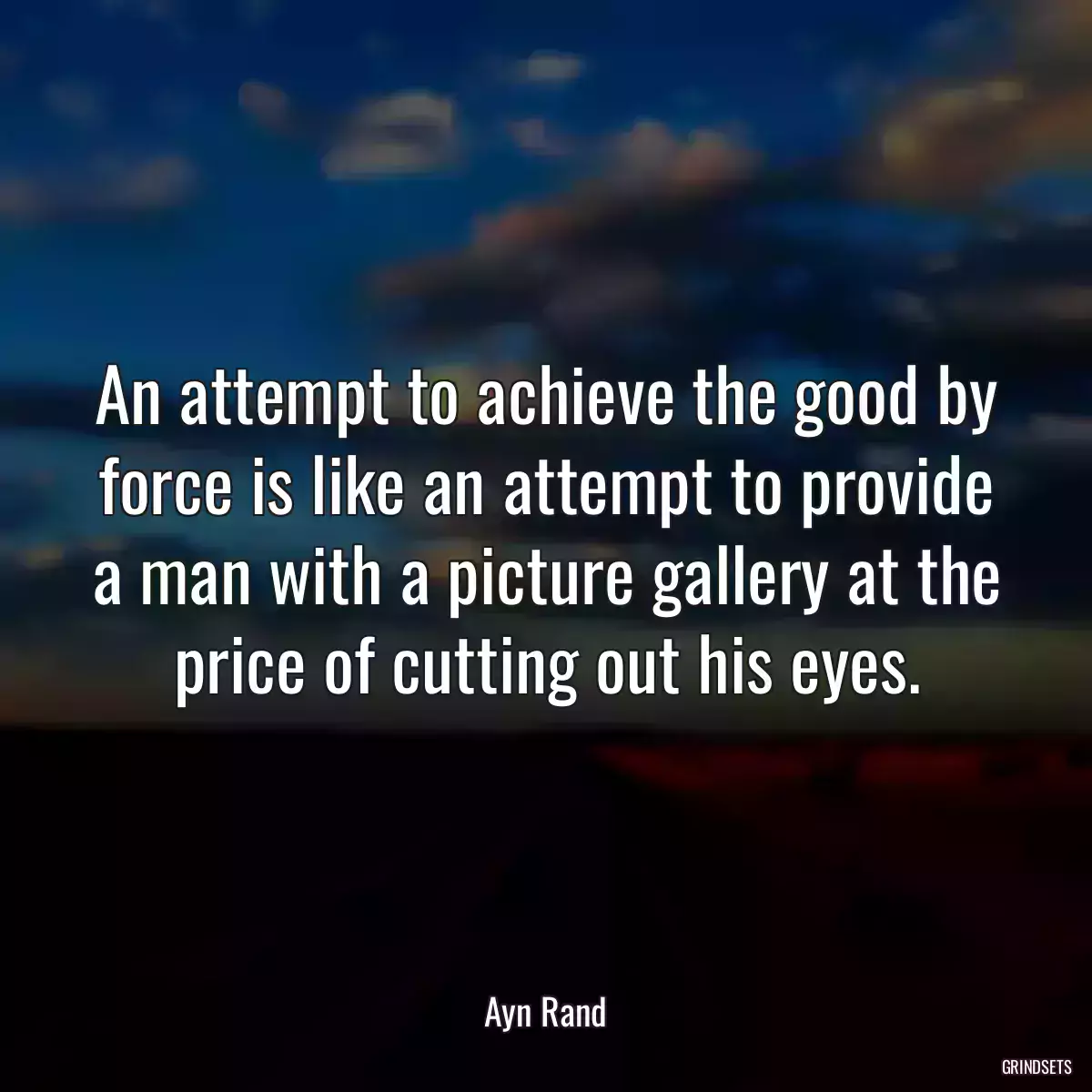 An attempt to achieve the good by force is like an attempt to provide a man with a picture gallery at the price of cutting out his eyes.