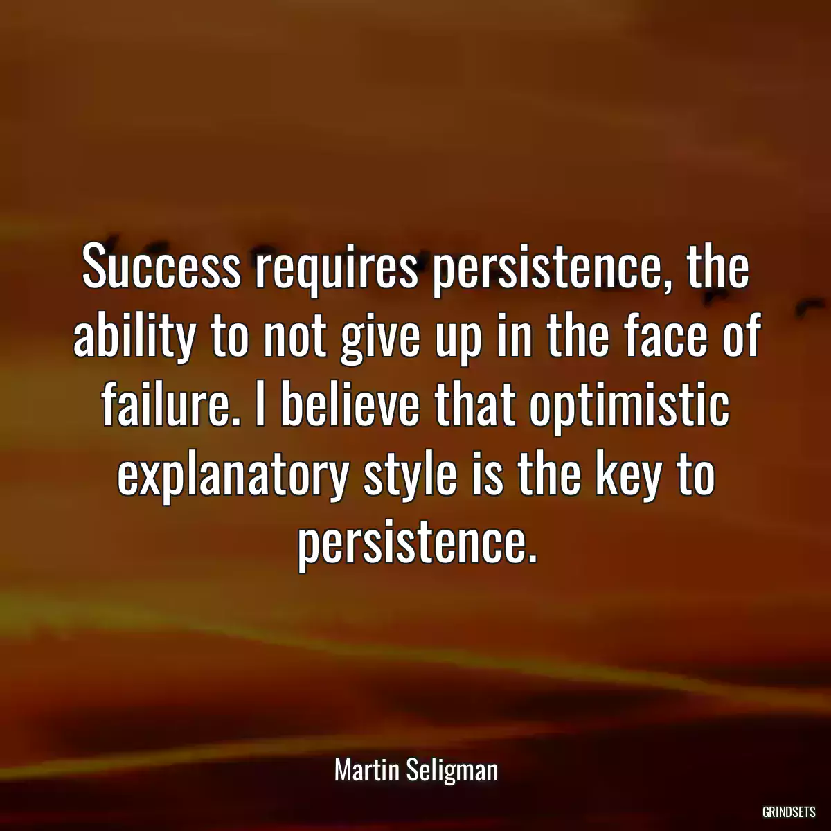 Success requires persistence, the ability to not give up in the face of failure. I believe that optimistic explanatory style is the key to persistence.