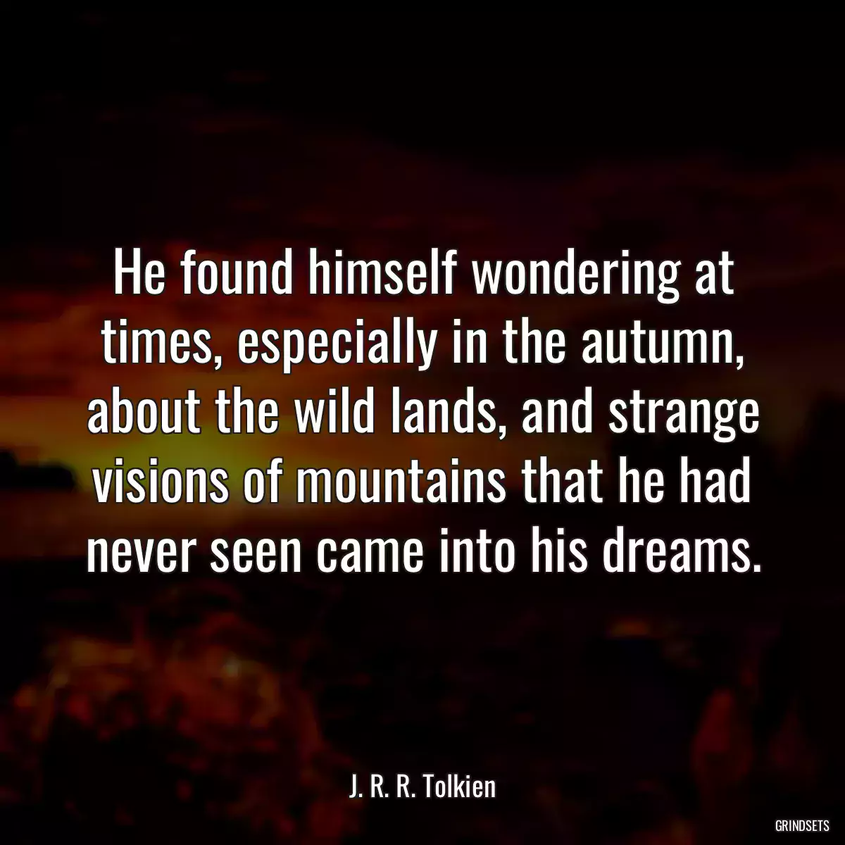 He found himself wondering at times, especially in the autumn, about the wild lands, and strange visions of mountains that he had never seen came into his dreams.