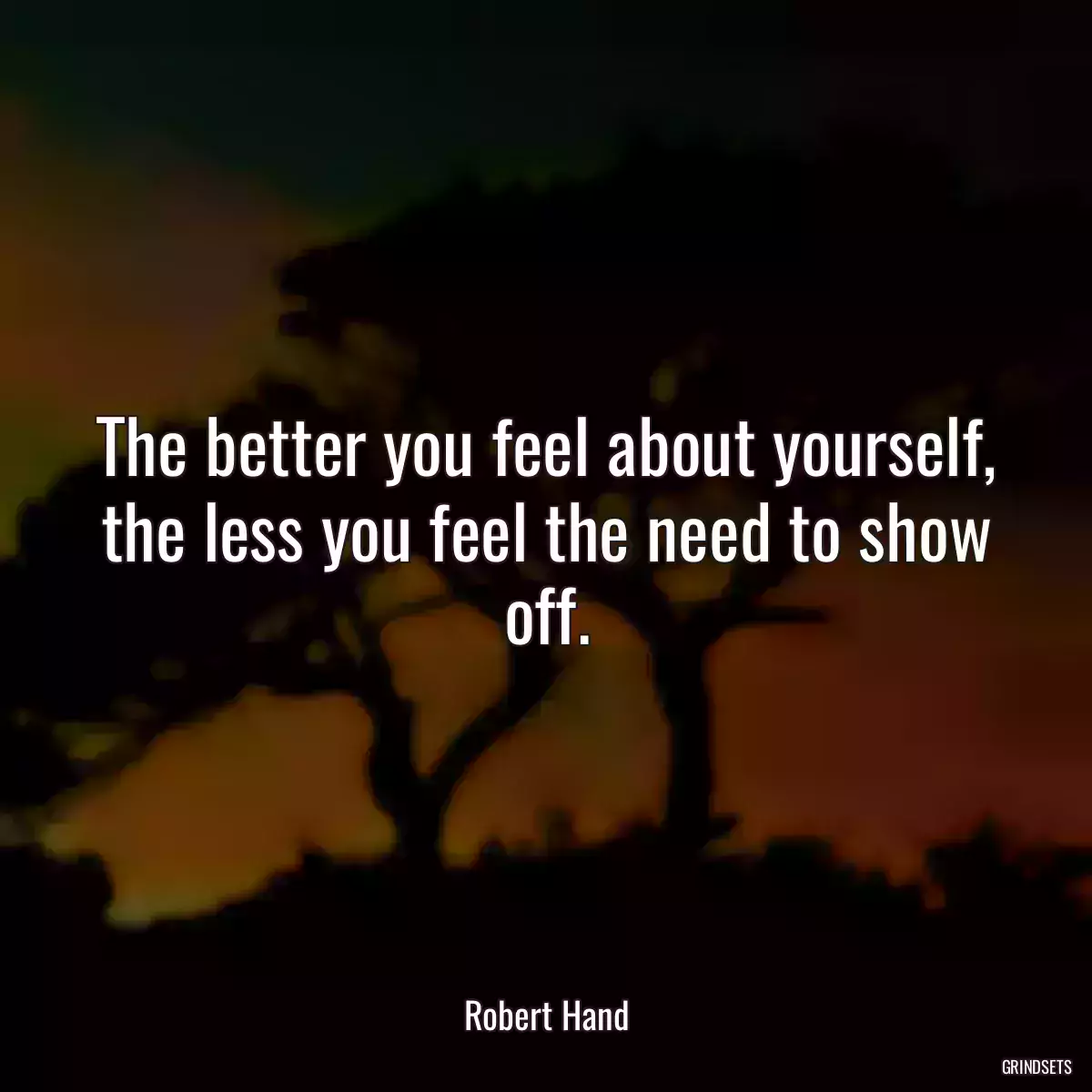 The better you feel about yourself, the less you feel the need to show off.