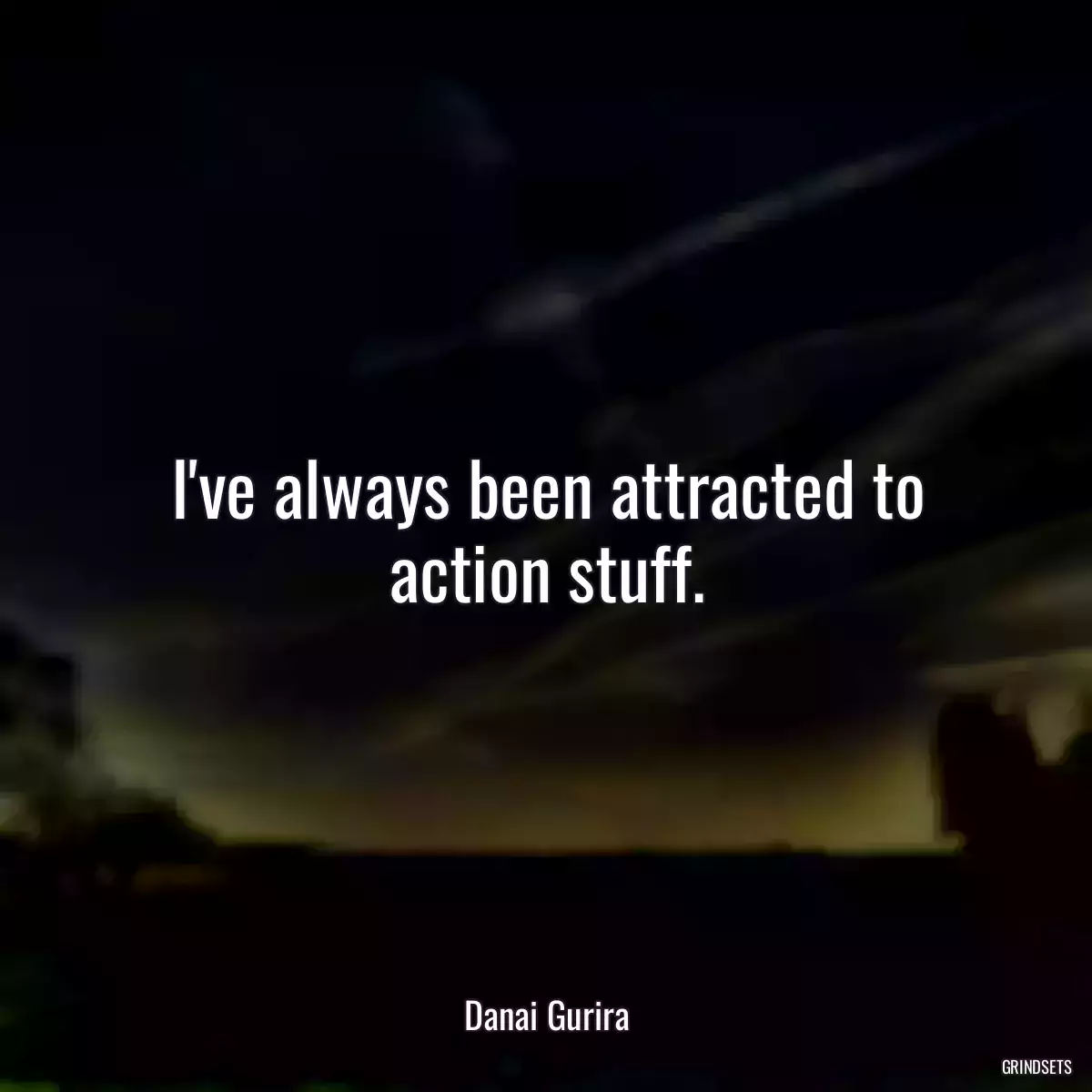 I\'ve always been attracted to action stuff.