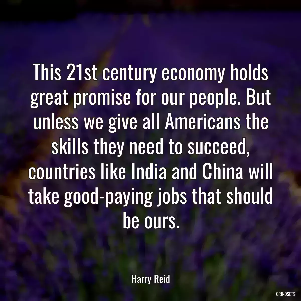 This 21st century economy holds great promise for our people. But unless we give all Americans the skills they need to succeed, countries like India and China will take good-paying jobs that should be ours.