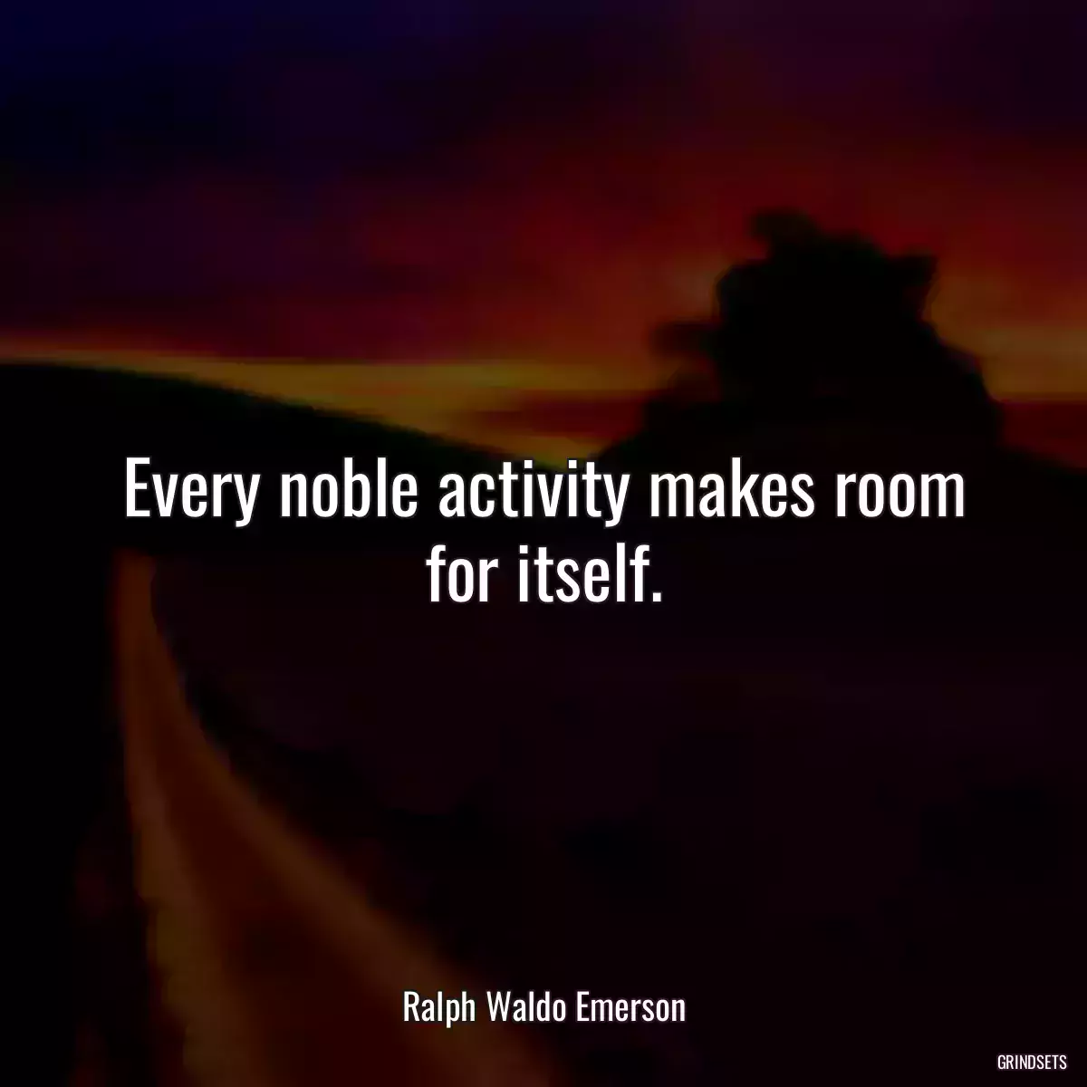 Every noble activity makes room for itself.