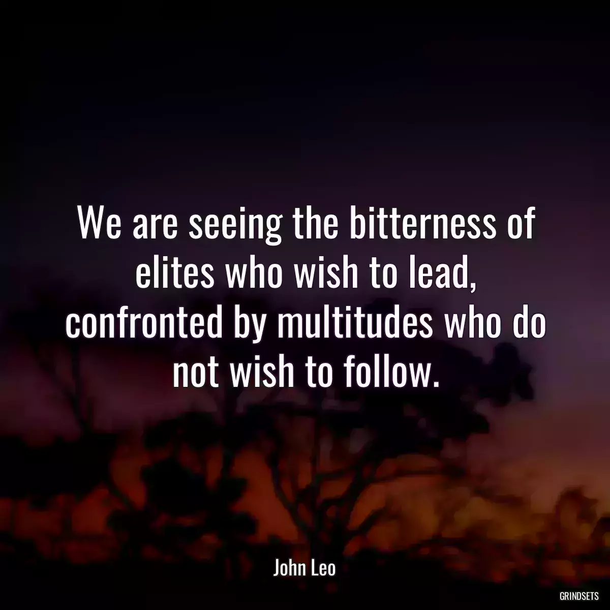 We are seeing the bitterness of elites who wish to lead, confronted by multitudes who do not wish to follow.