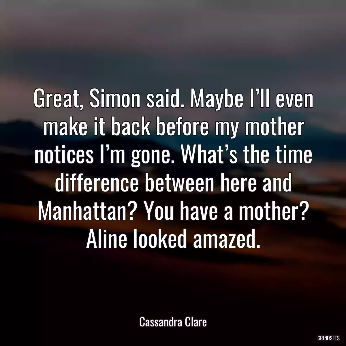 Great, Simon said. Maybe I’ll even make it back before my mother notices I’m gone. What’s the time difference between here and Manhattan? You have a mother? Aline looked amazed.