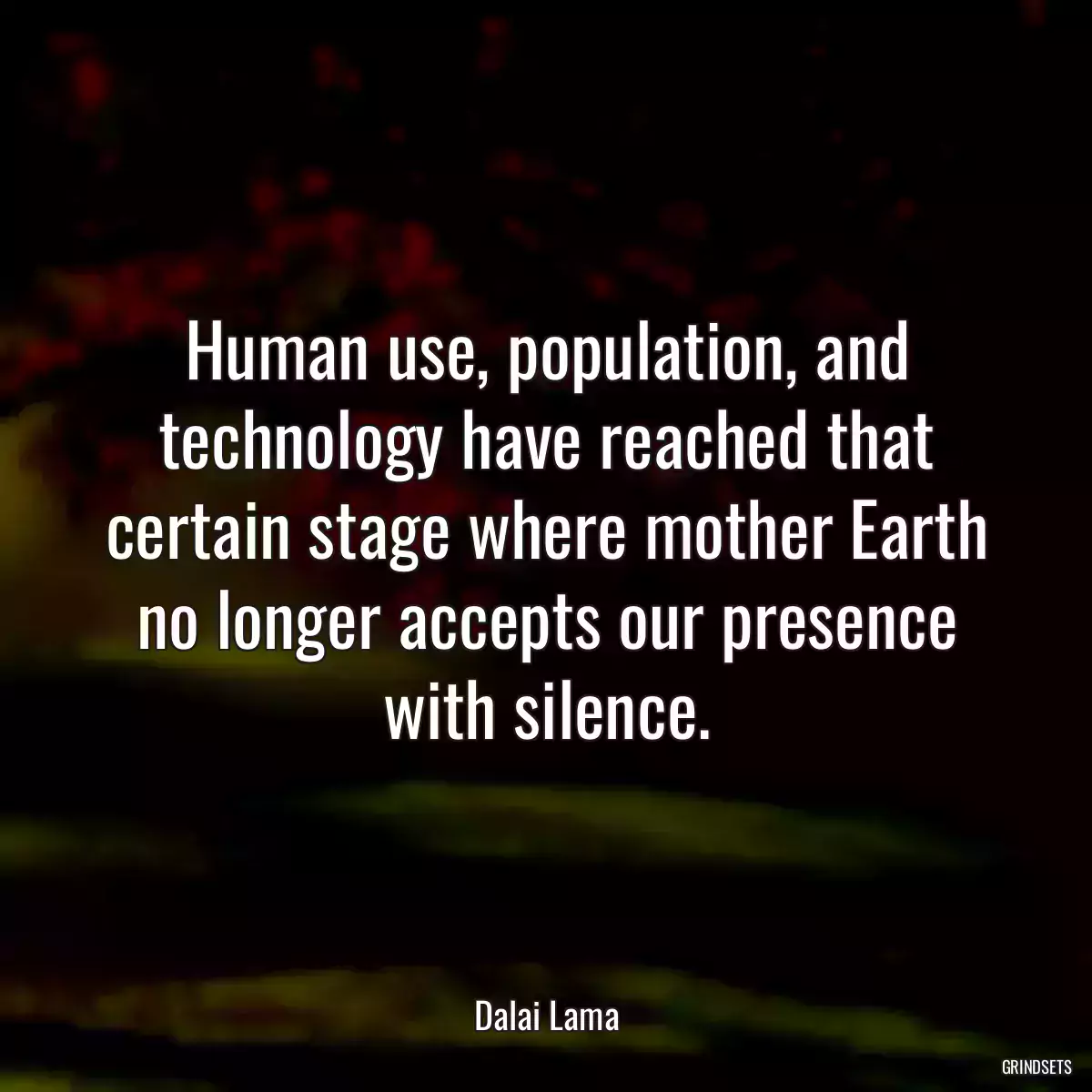 Human use, population, and technology have reached that certain stage where mother Earth no longer accepts our presence with silence.