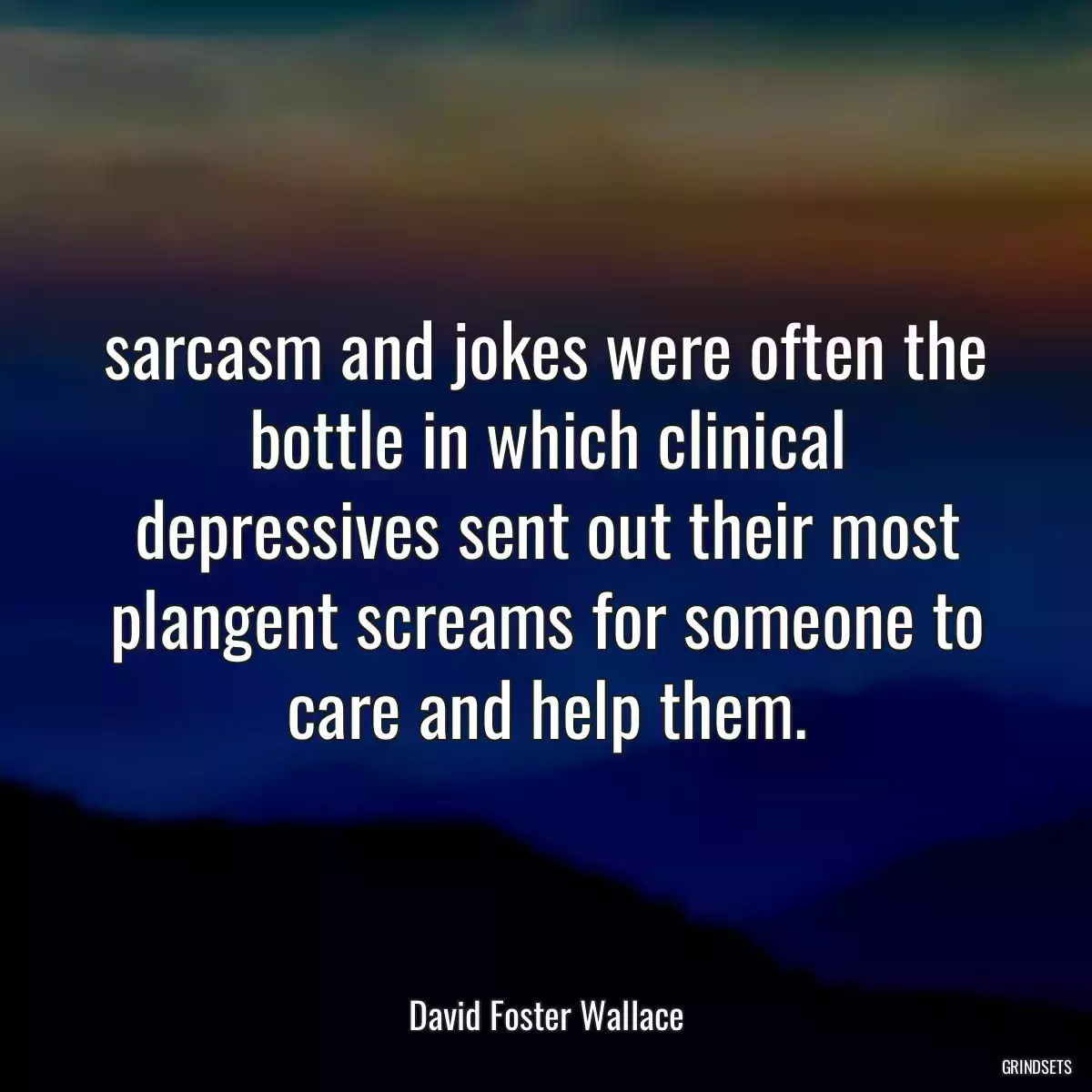 sarcasm and jokes were often the bottle in which clinical depressives sent out their most plangent screams for someone to care and help them.