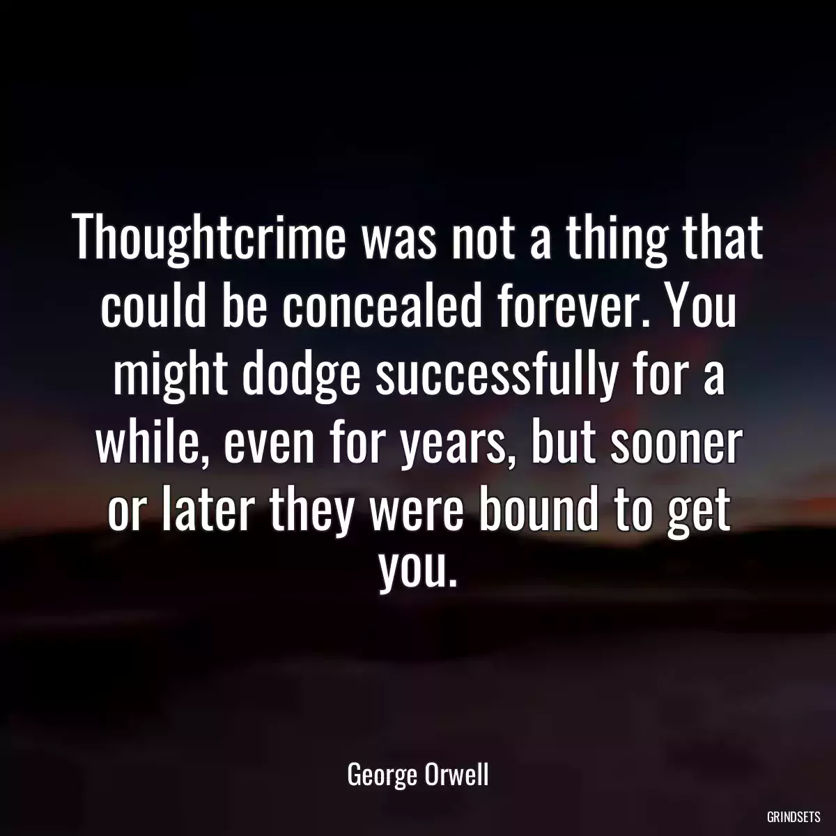 Thoughtcrime was not a thing that could be concealed forever. You might dodge successfully for a while, even for years, but sooner or later they were bound to get you.