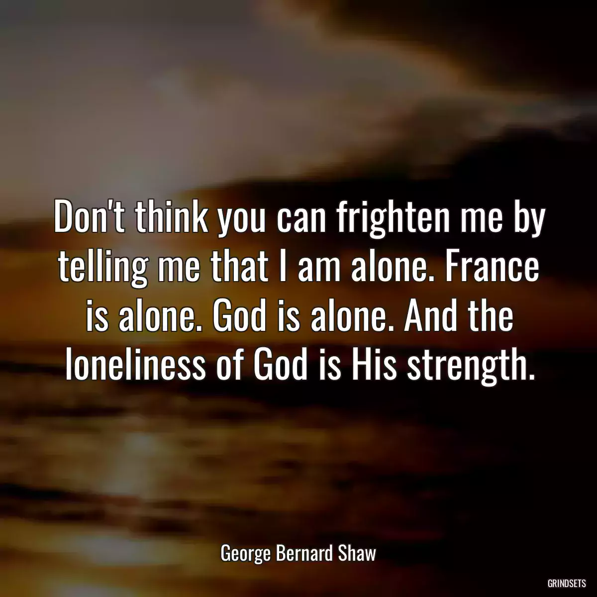 Don\'t think you can frighten me by telling me that I am alone. France is alone. God is alone. And the loneliness of God is His strength.