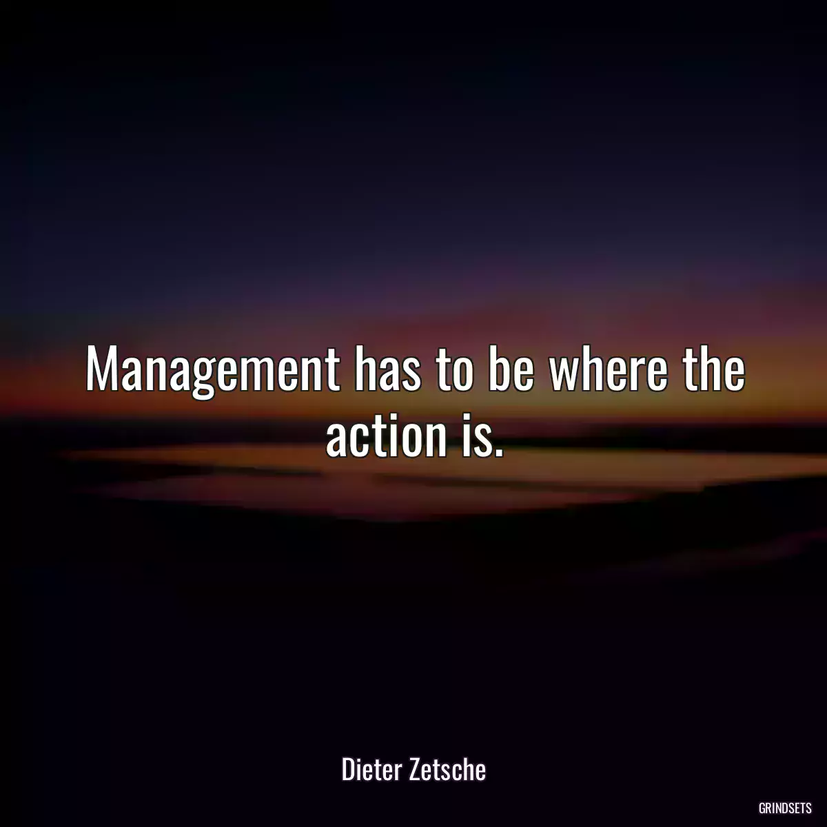 Management has to be where the action is.