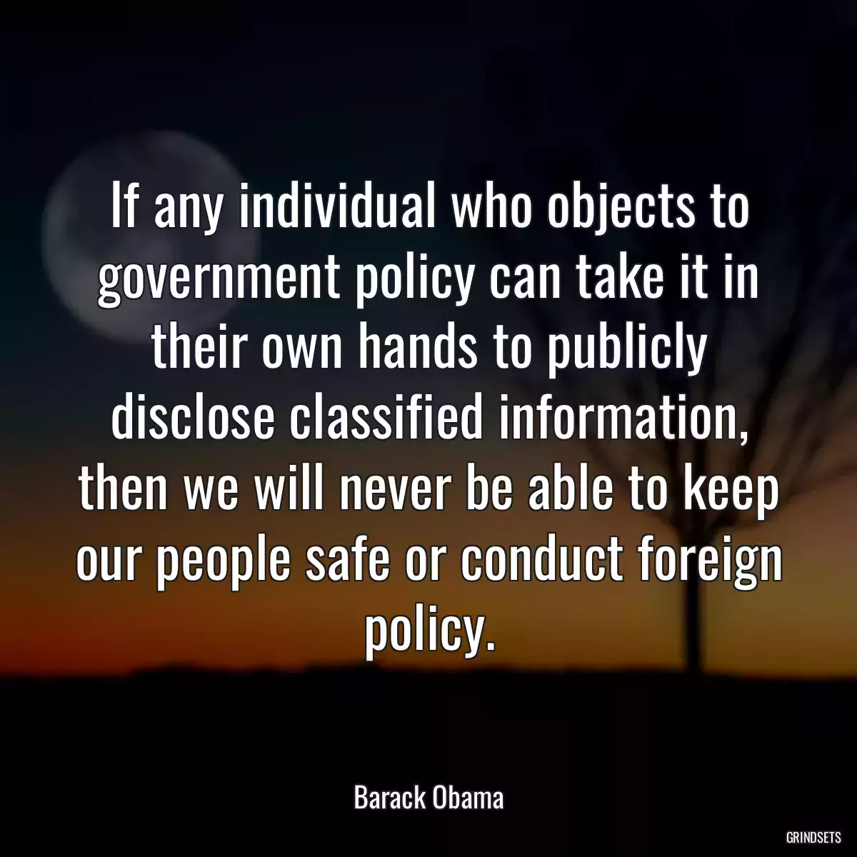 If any individual who objects to government policy can take it in their own hands to publicly disclose classified information, then we will never be able to keep our people safe or conduct foreign policy.