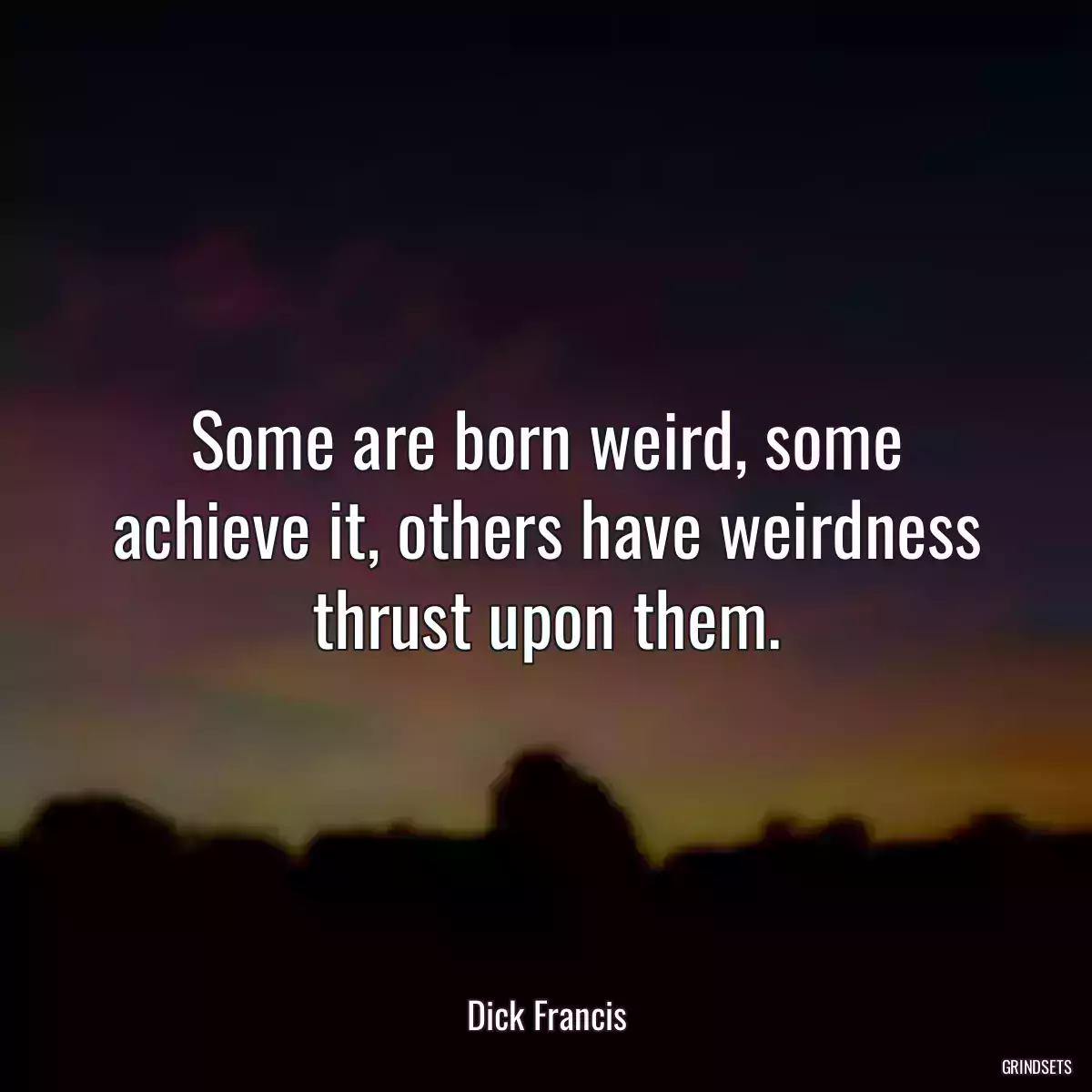 Some are born weird, some achieve it, others have weirdness thrust upon them.