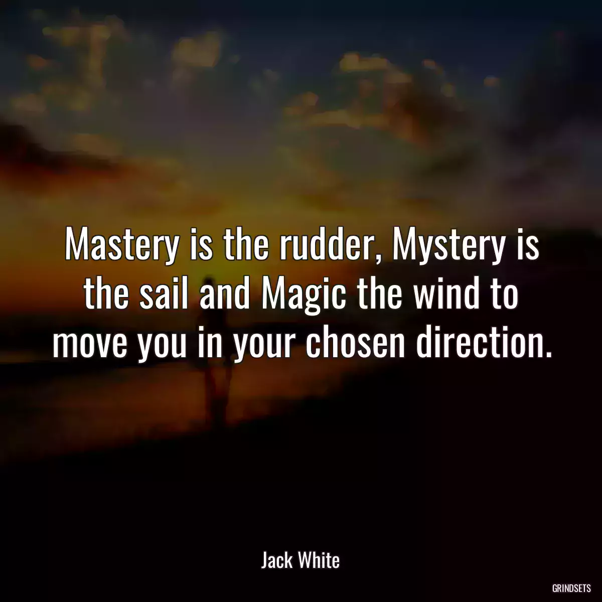 Mastery is the rudder, Mystery is the sail and Magic the wind to move you in your chosen direction.