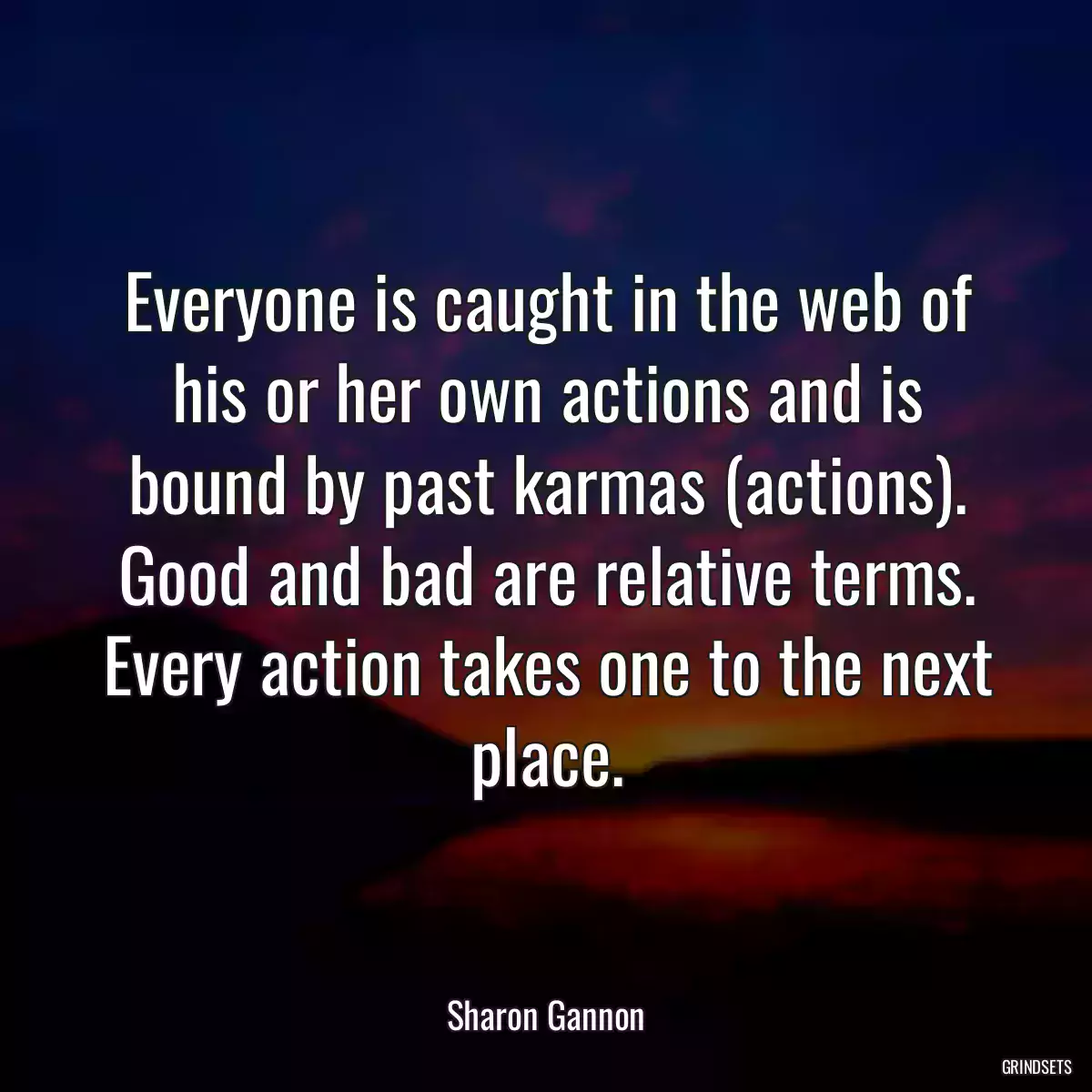 Everyone is caught in the web of his or her own actions and is bound by past karmas (actions). Good and bad are relative terms. Every action takes one to the next place.