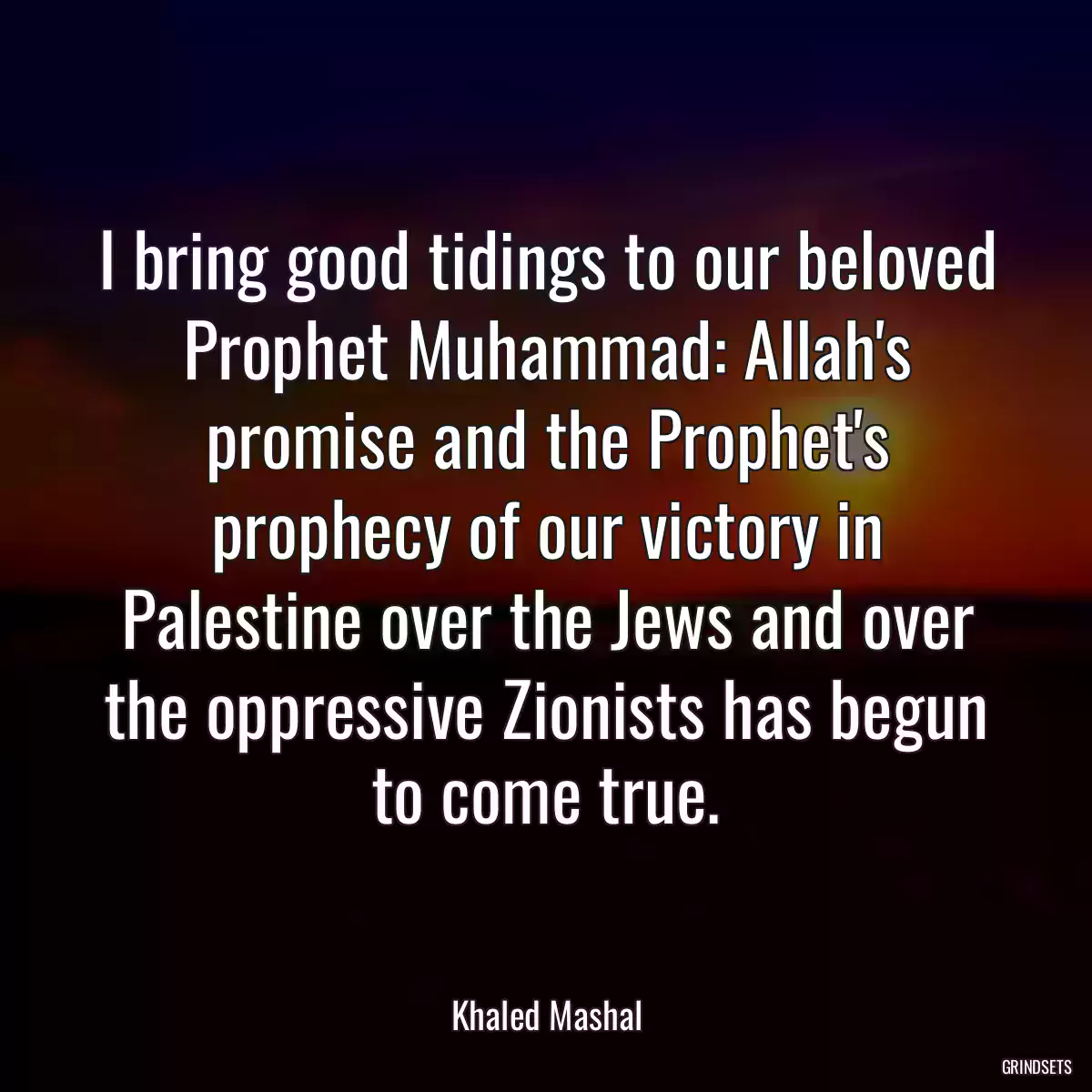 I bring good tidings to our beloved Prophet Muhammad: Allah\'s promise and the Prophet\'s prophecy of our victory in Palestine over the Jews and over the oppressive Zionists has begun to come true.