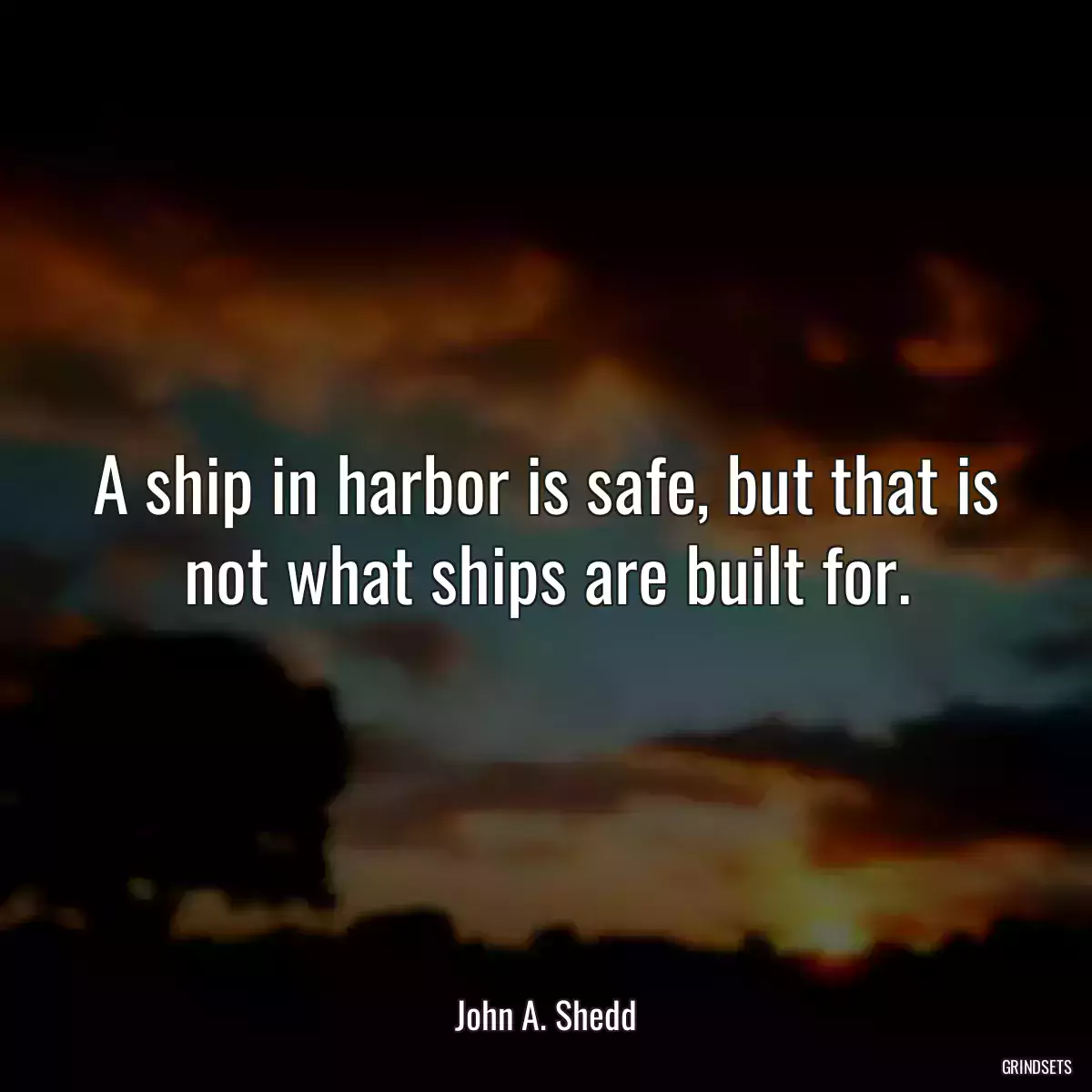 A ship in harbor is safe, but that is not what ships are built for.