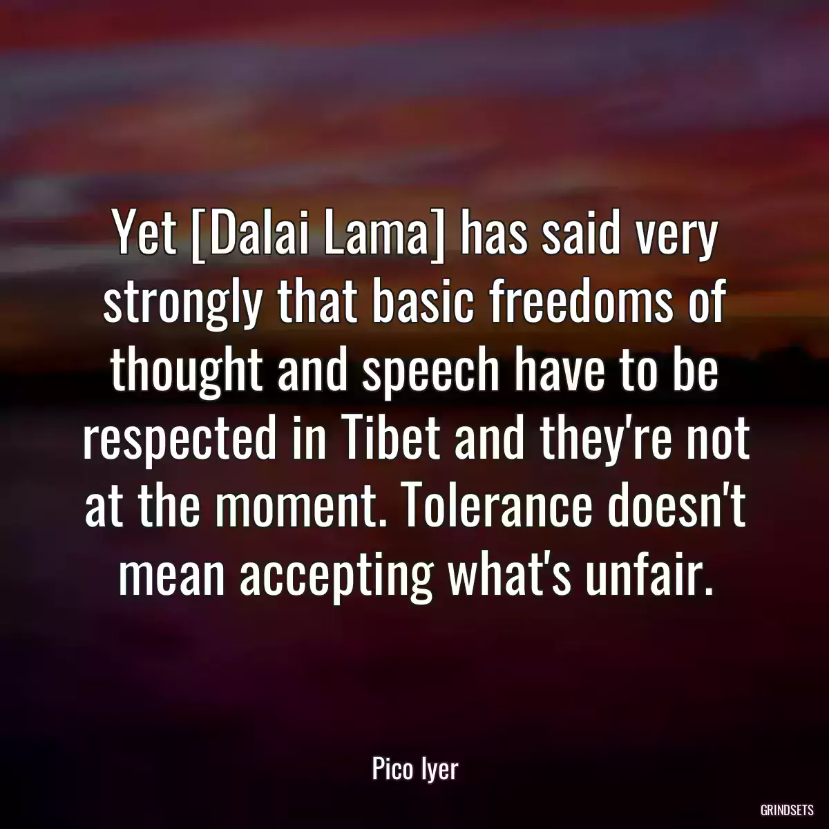 Yet [Dalai Lama] has said very strongly that basic freedoms of thought and speech have to be respected in Tibet and they\'re not at the moment. Tolerance doesn\'t mean accepting what\'s unfair.