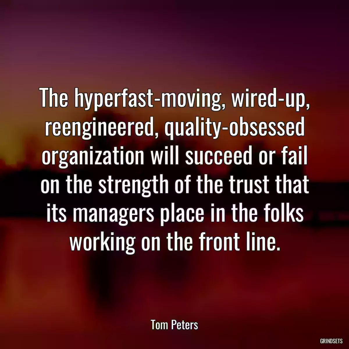 The hyperfast-moving, wired-up, reengineered, quality-obsessed organization will succeed or fail on the strength of the trust that its managers place in the folks working on the front line.