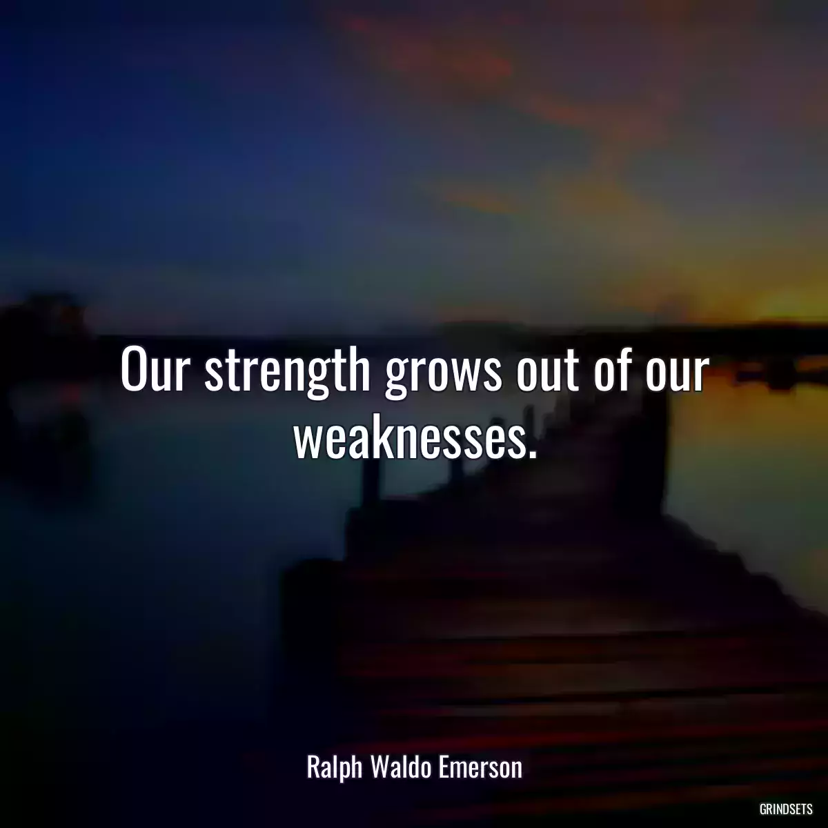 Our strength grows out of our weaknesses.