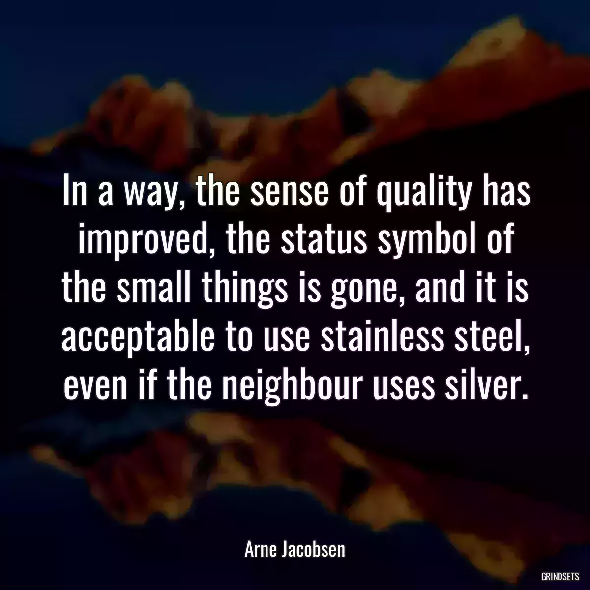 In a way, the sense of quality has improved, the status symbol of the small things is gone, and it is acceptable to use stainless steel, even if the neighbour uses silver.