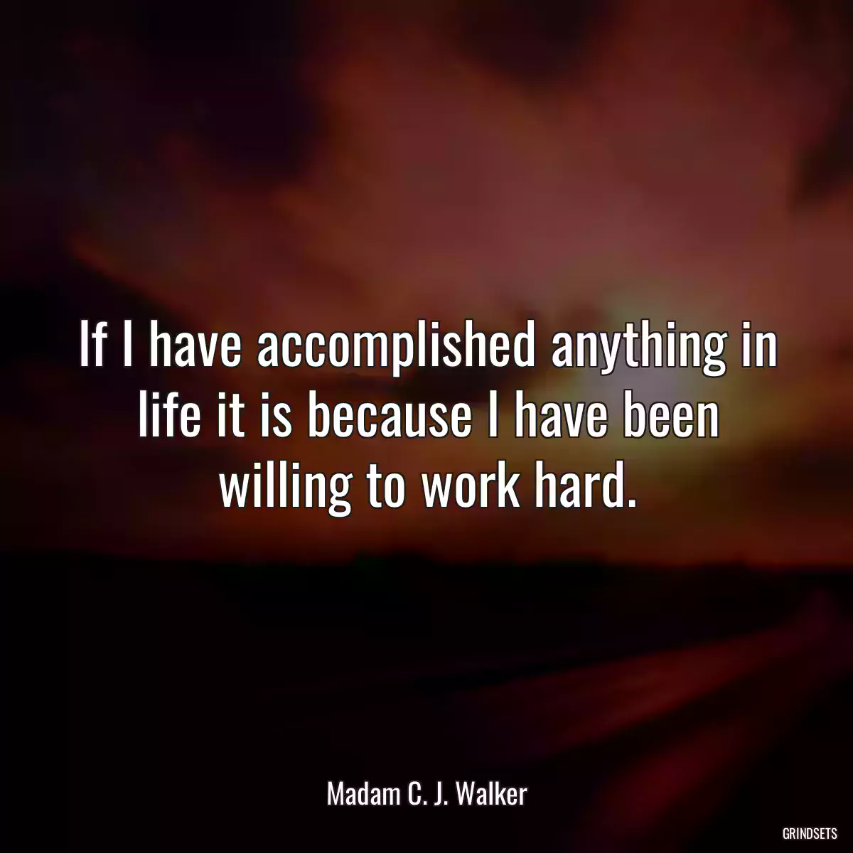 If I have accomplished anything in life it is because I have been willing to work hard.