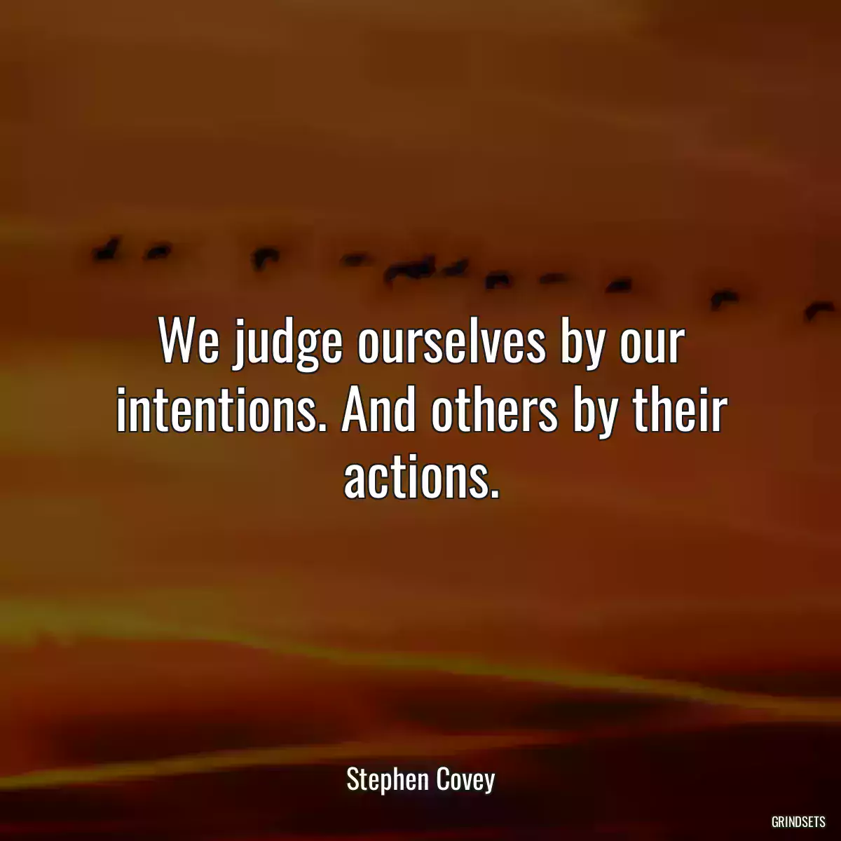 We judge ourselves by our intentions. And others by their actions.