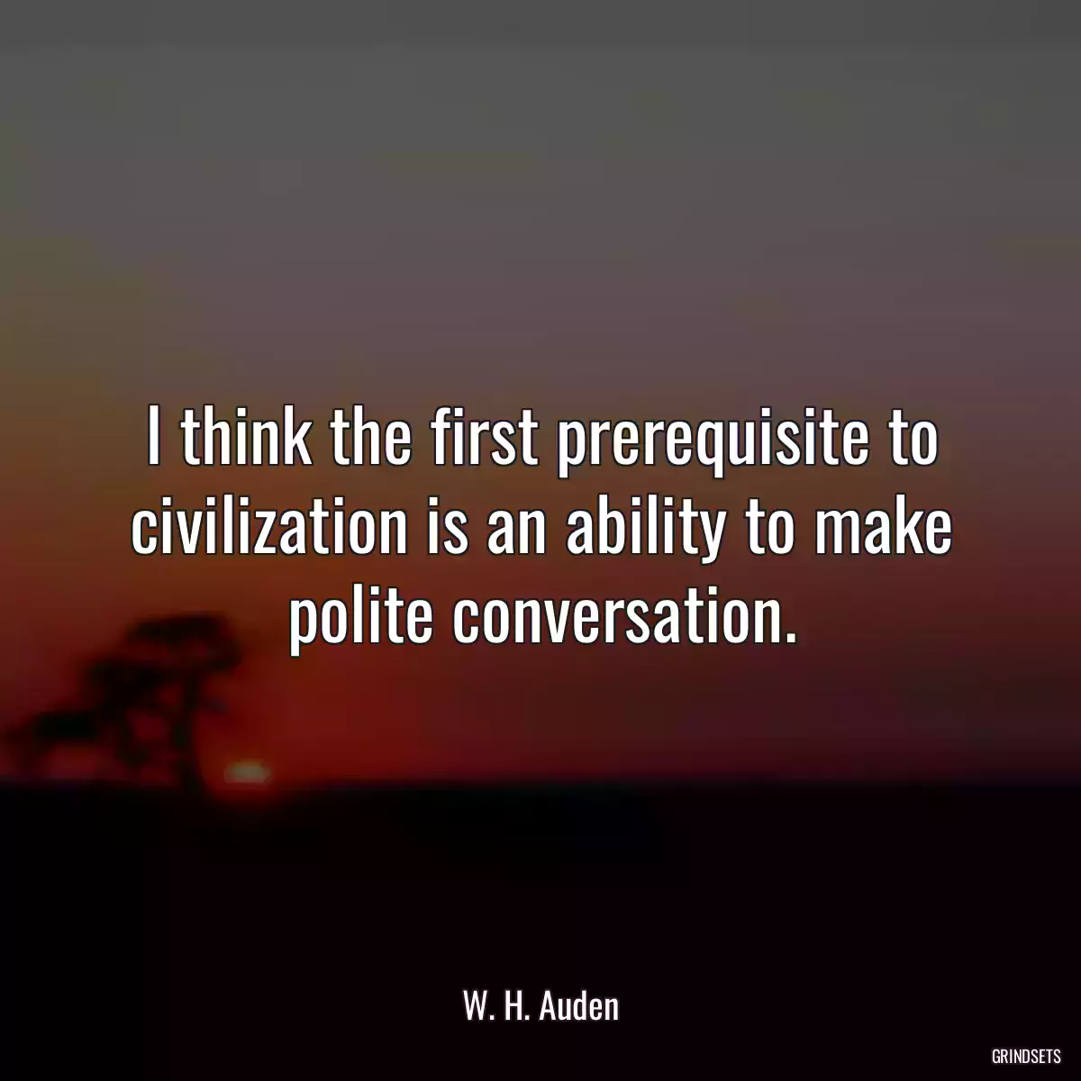 I think the first prerequisite to civilization is an ability to make polite conversation.