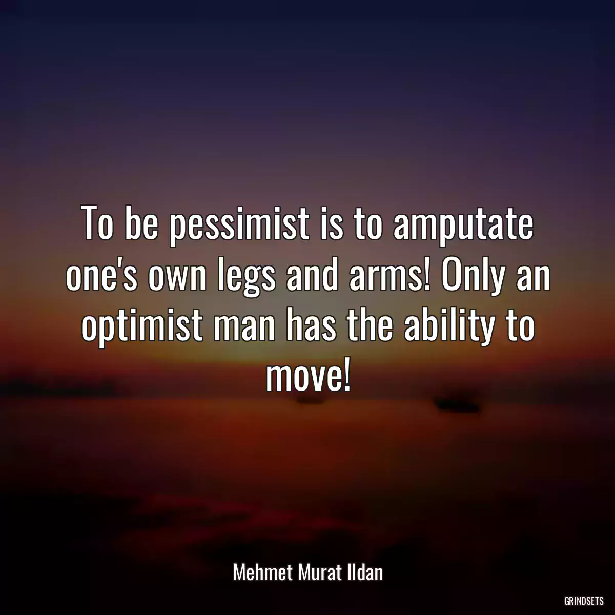 To be pessimist is to amputate one\'s own legs and arms! Only an optimist man has the ability to move!