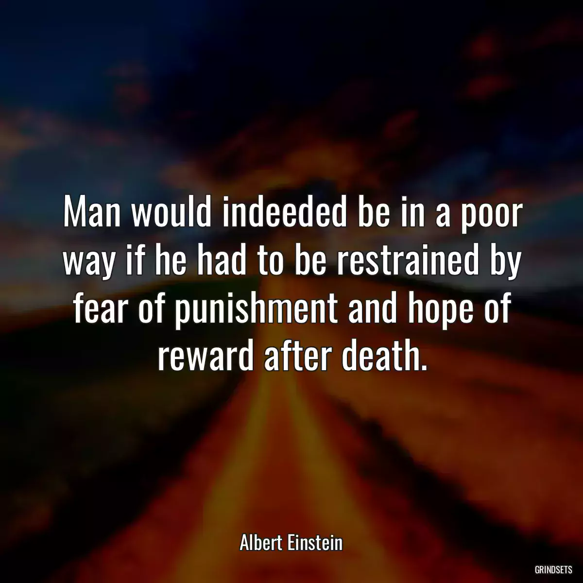 Man would indeeded be in a poor way if he had to be restrained by fear of punishment and hope of reward after death.