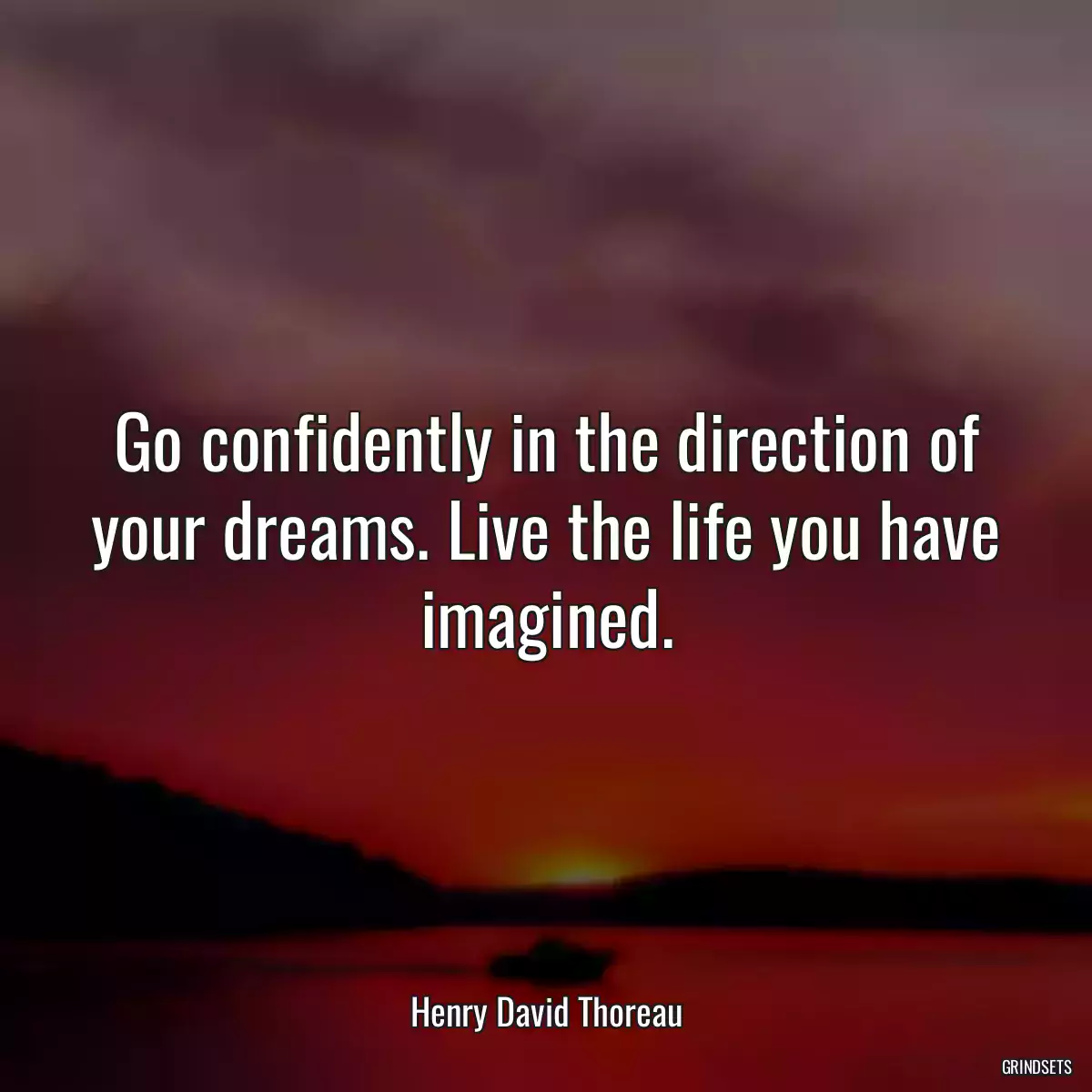 Go confidently in the direction of your dreams. Live the life you have imagined.