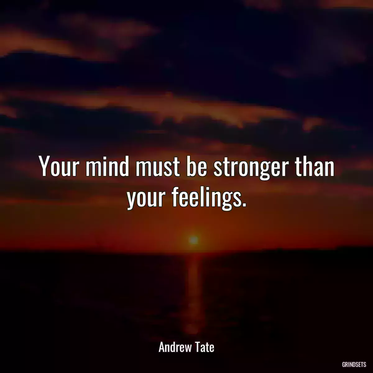 Your mind must be stronger than your feelings.