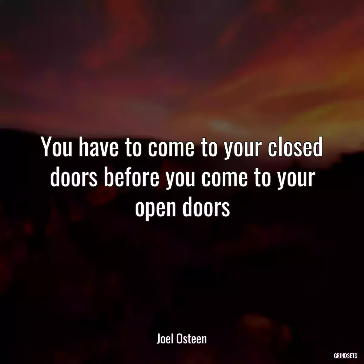 You have to come to your closed doors before you come to your open doors