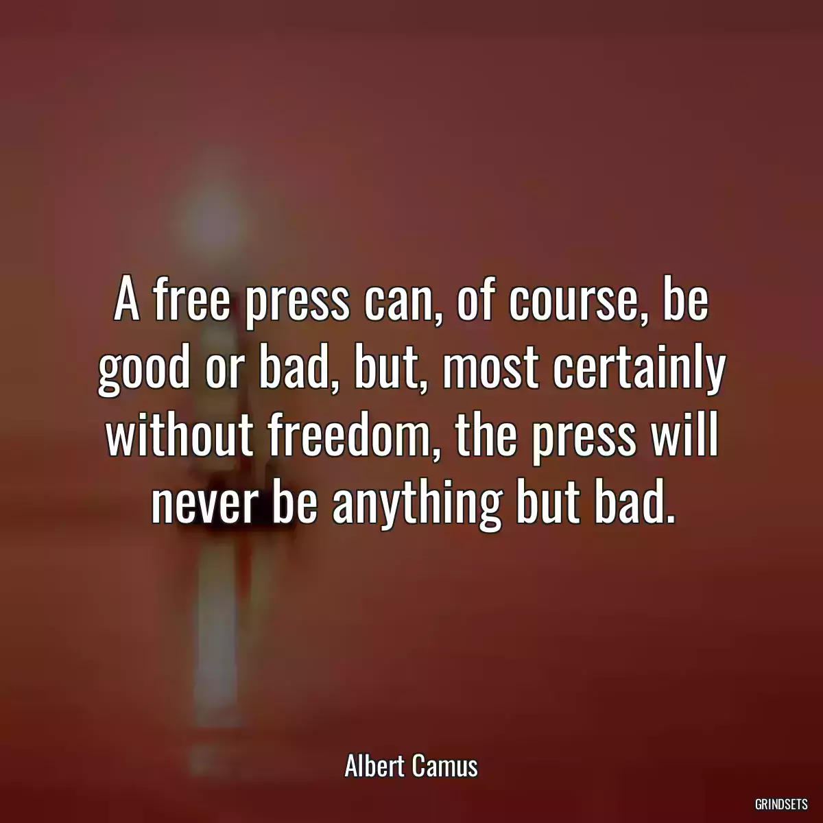 A free press can, of course, be good or bad, but, most certainly without freedom, the press will never be anything but bad.