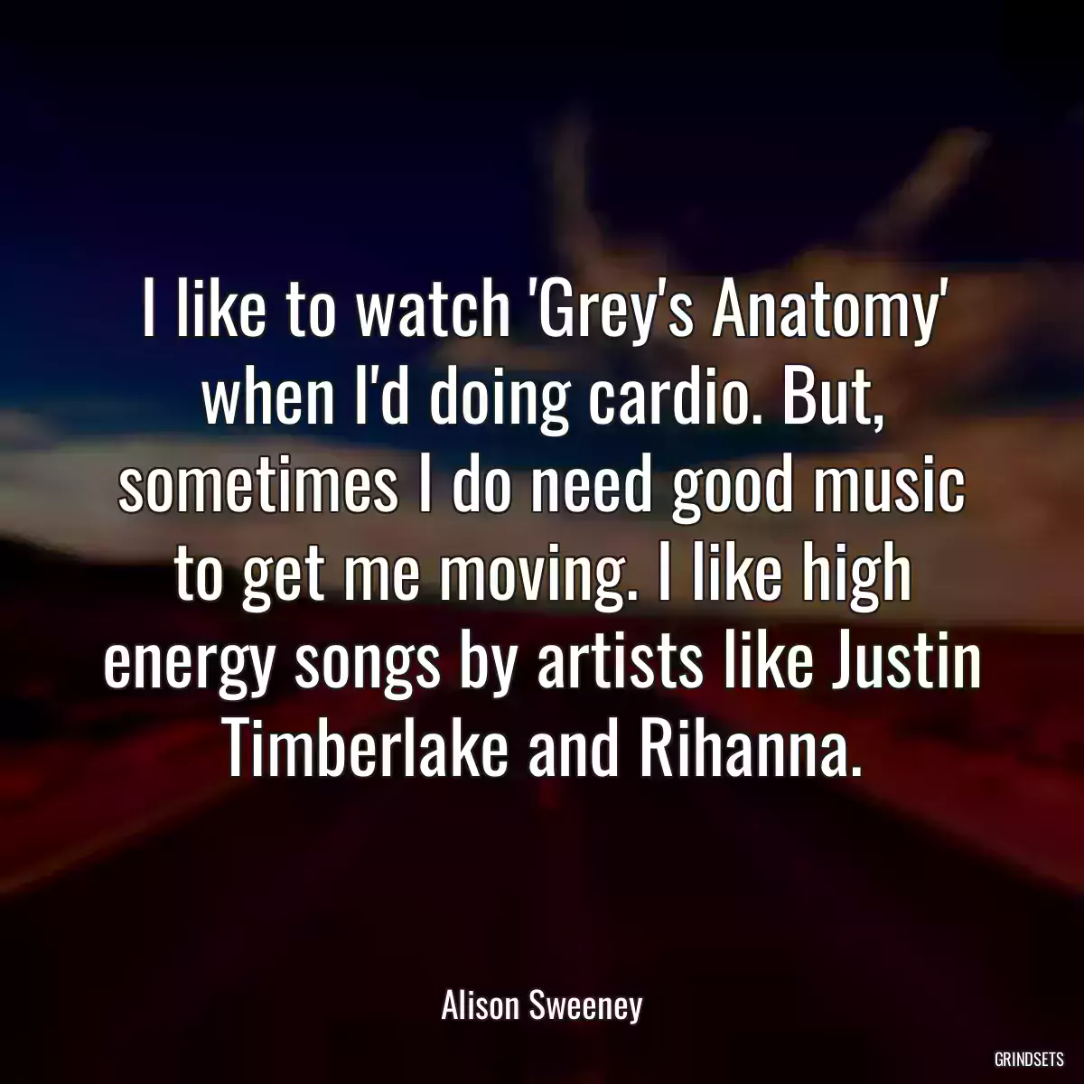 I like to watch \'Grey\'s Anatomy\' when I\'d doing cardio. But, sometimes I do need good music to get me moving. I like high energy songs by artists like Justin Timberlake and Rihanna.