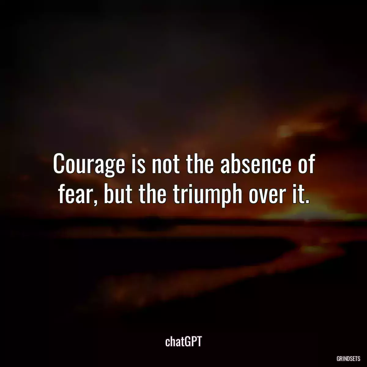 Courage is not the absence of fear, but the triumph over it.