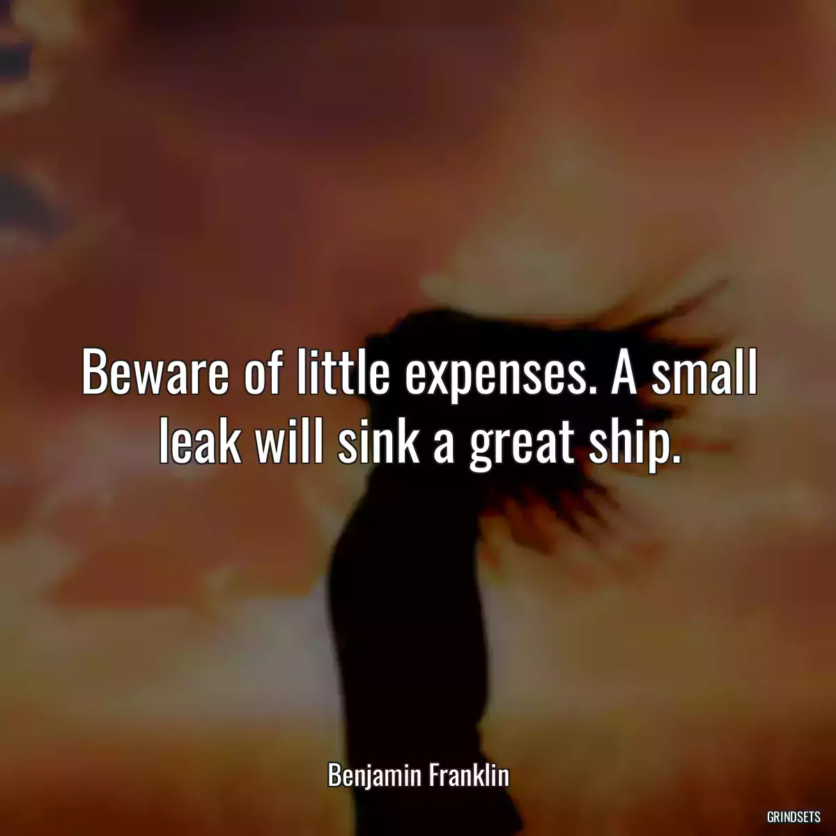 Beware of little expenses. A small leak will sink a great ship.