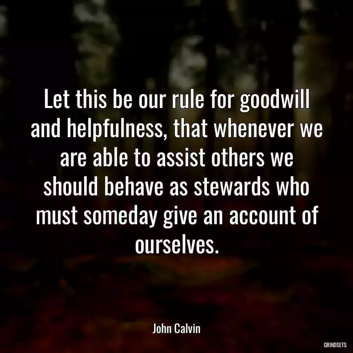 Let this be our rule for goodwill and helpfulness, that whenever we are able to assist others we should behave as stewards who must someday give an account of ourselves.