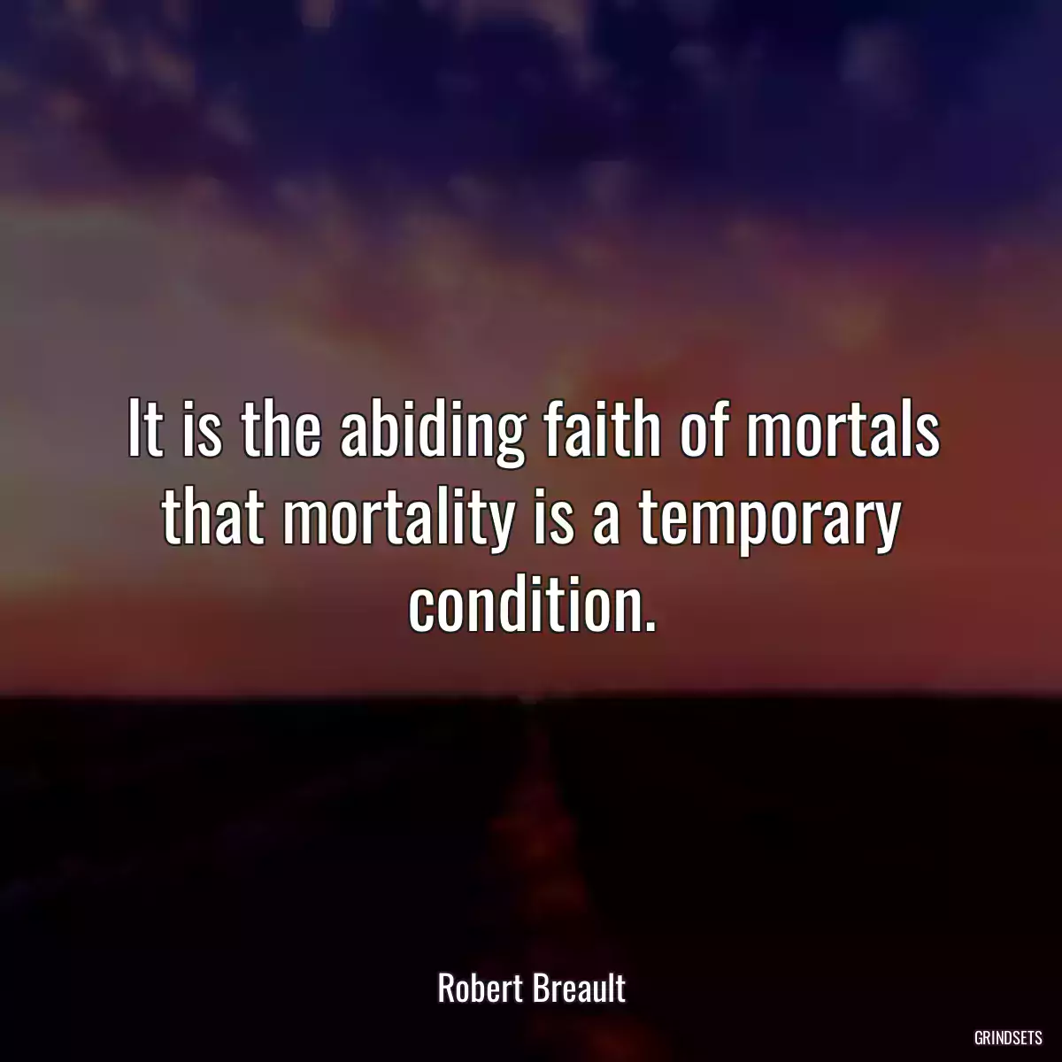 It is the abiding faith of mortals that mortality is a temporary condition.