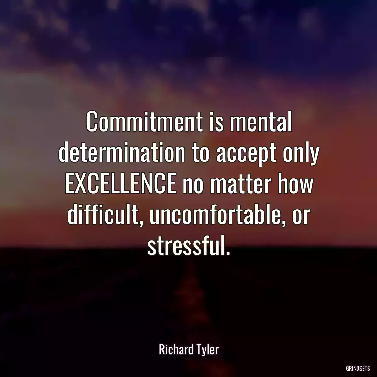 Commitment is mental determination to accept only EXCELLENCE no matter how difficult, uncomfortable, or stressful.