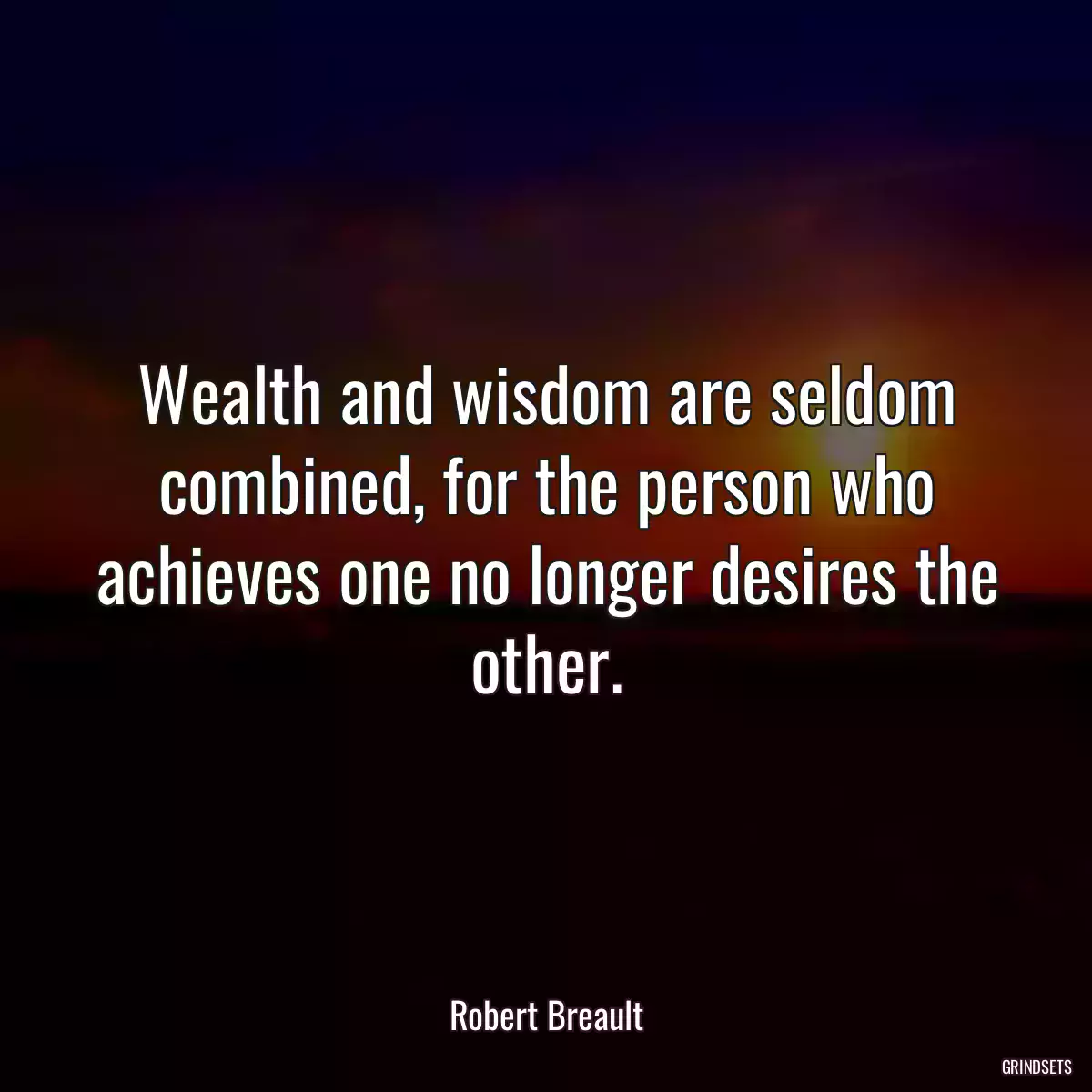 Wealth and wisdom are seldom combined, for the person who achieves one no longer desires the other.