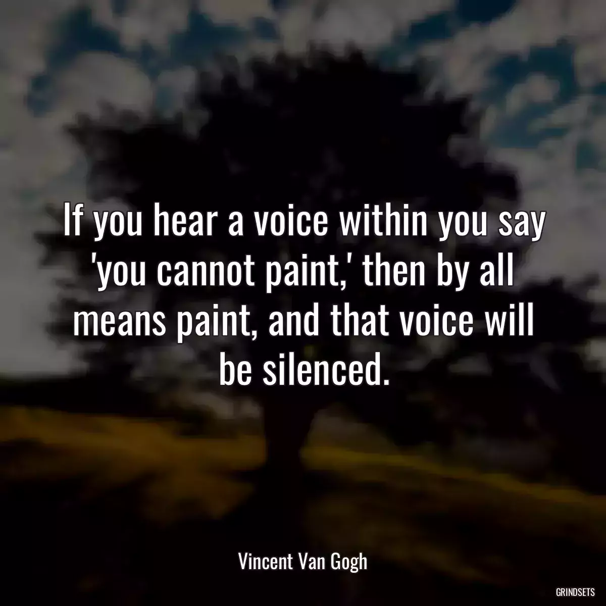 If you hear a voice within you say \'you cannot paint,\' then by all means paint, and that voice will be silenced.