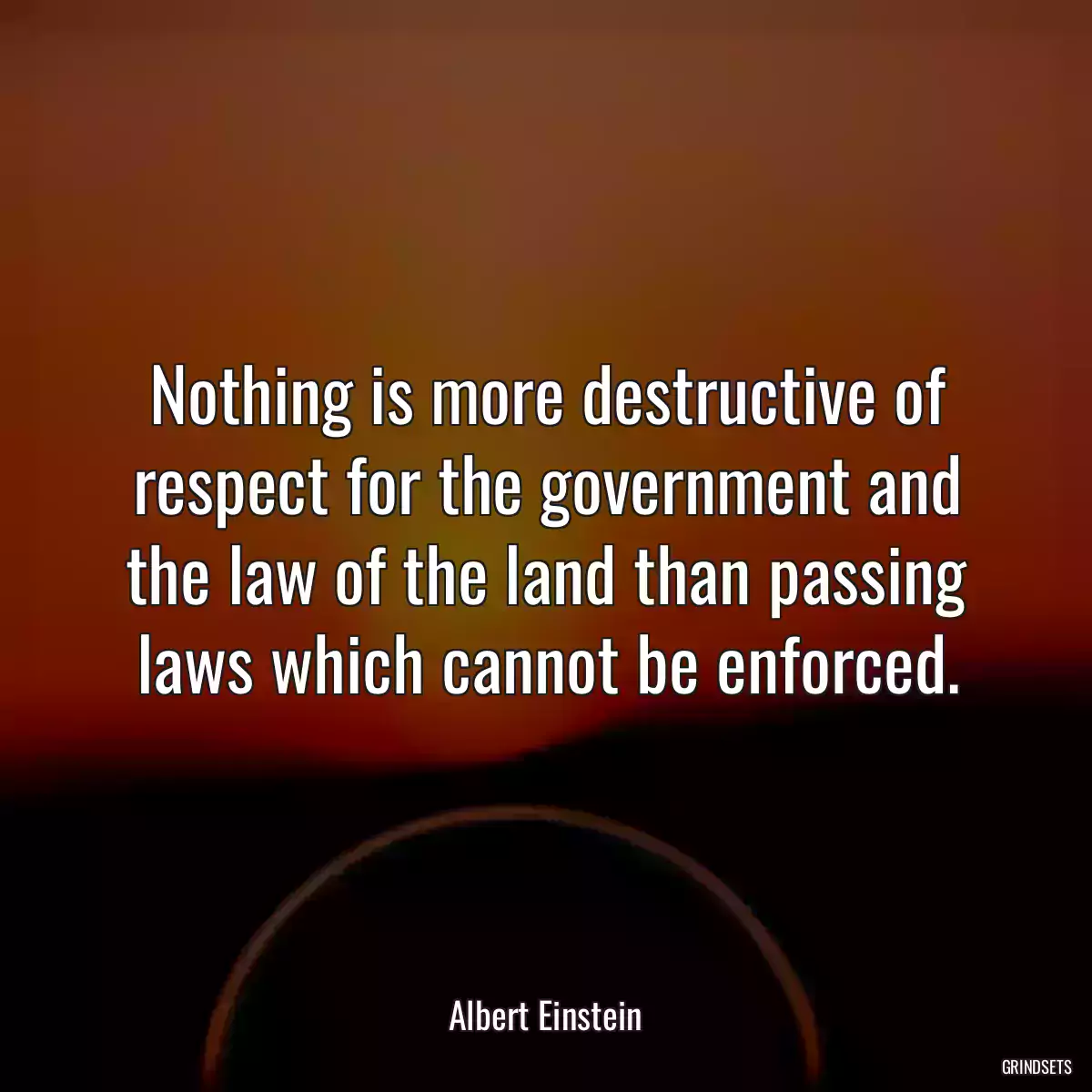 Nothing is more destructive of respect for the government and the law of the land than passing laws which cannot be enforced.