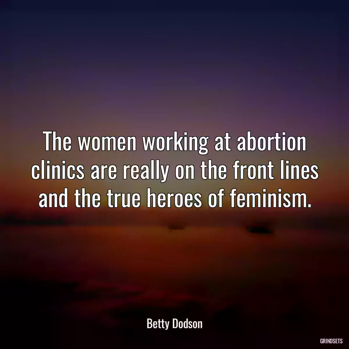 The women working at abortion clinics are really on the front lines and the true heroes of feminism.