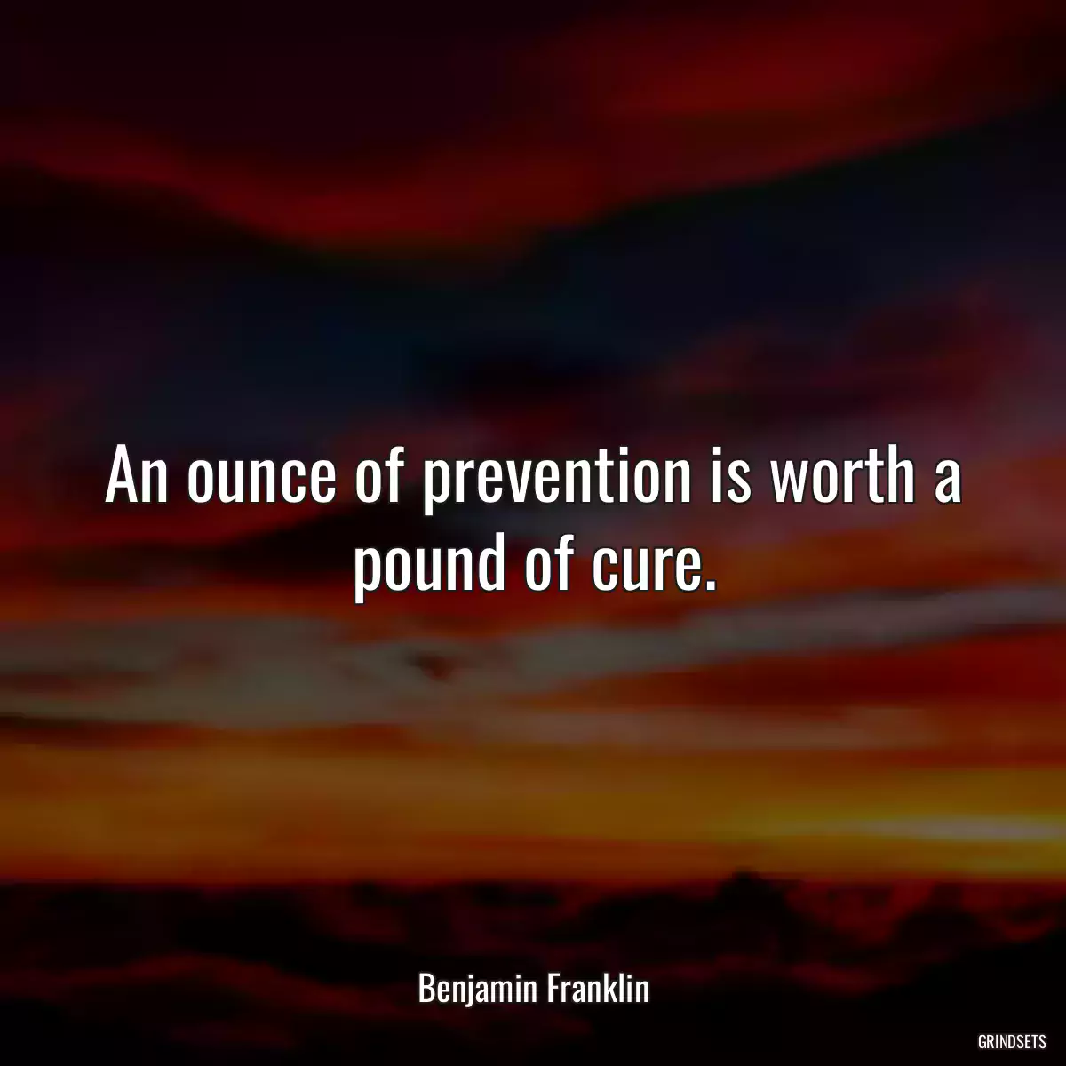 An ounce of prevention is worth a pound of cure.