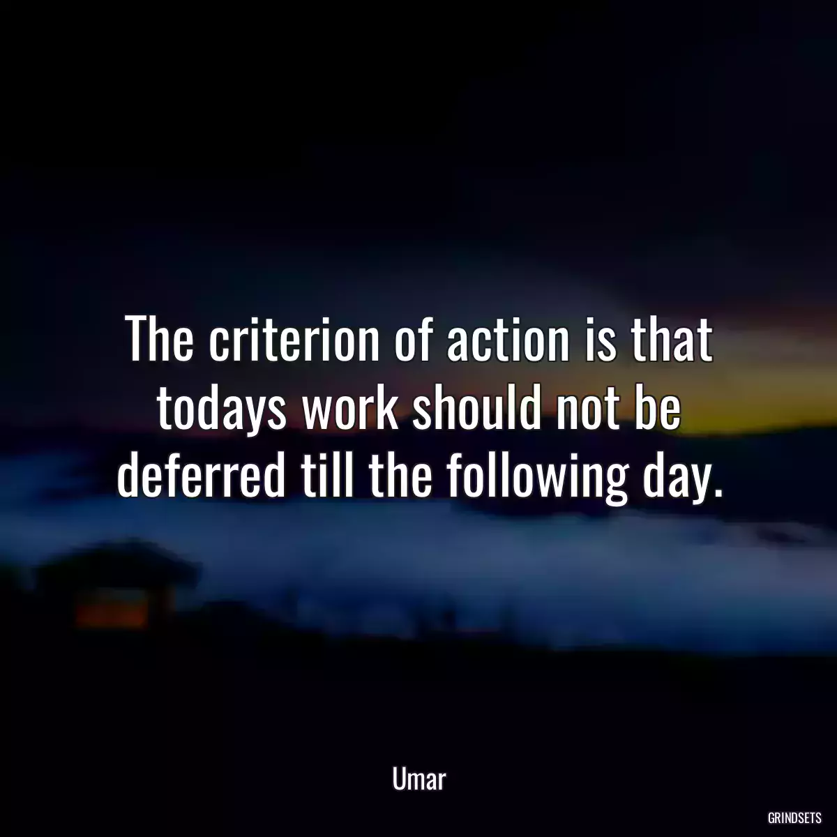 The criterion of action is that todays work should not be deferred till the following day.